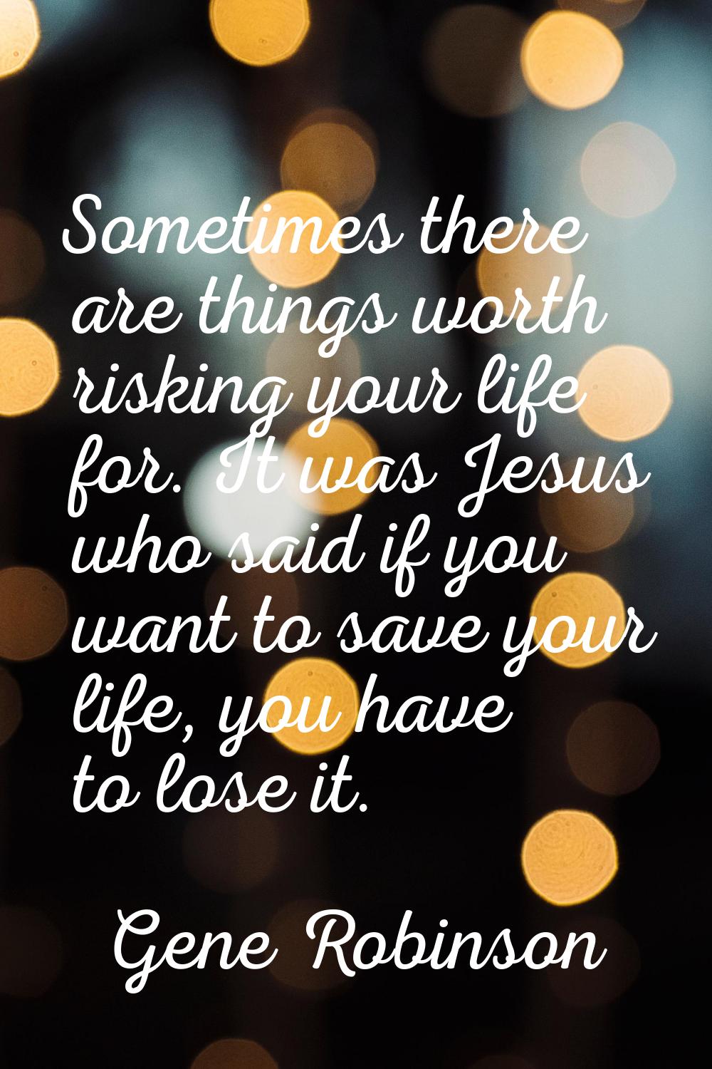 Sometimes there are things worth risking your life for. It was Jesus who said if you want to save y