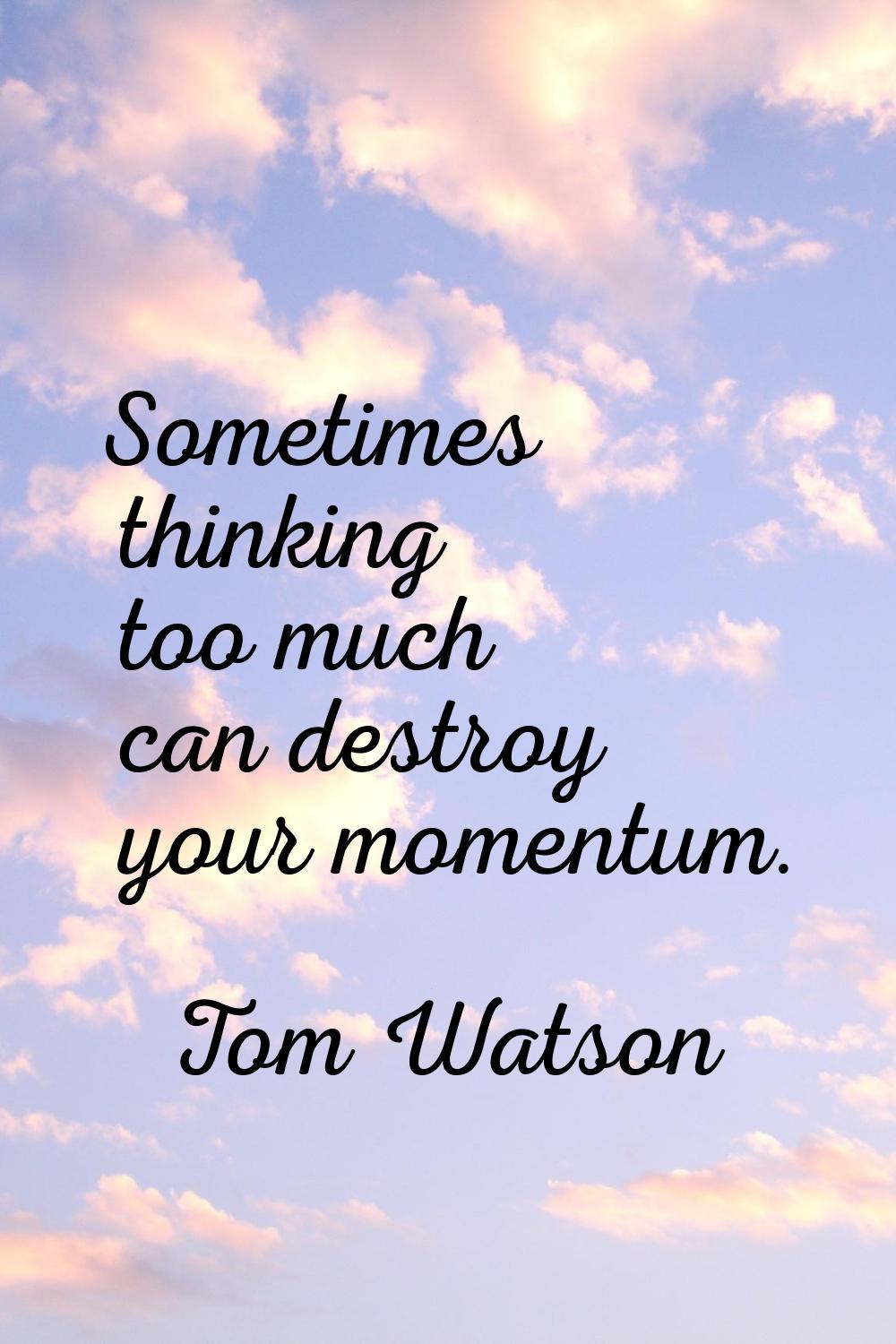 Sometimes thinking too much can destroy your momentum.