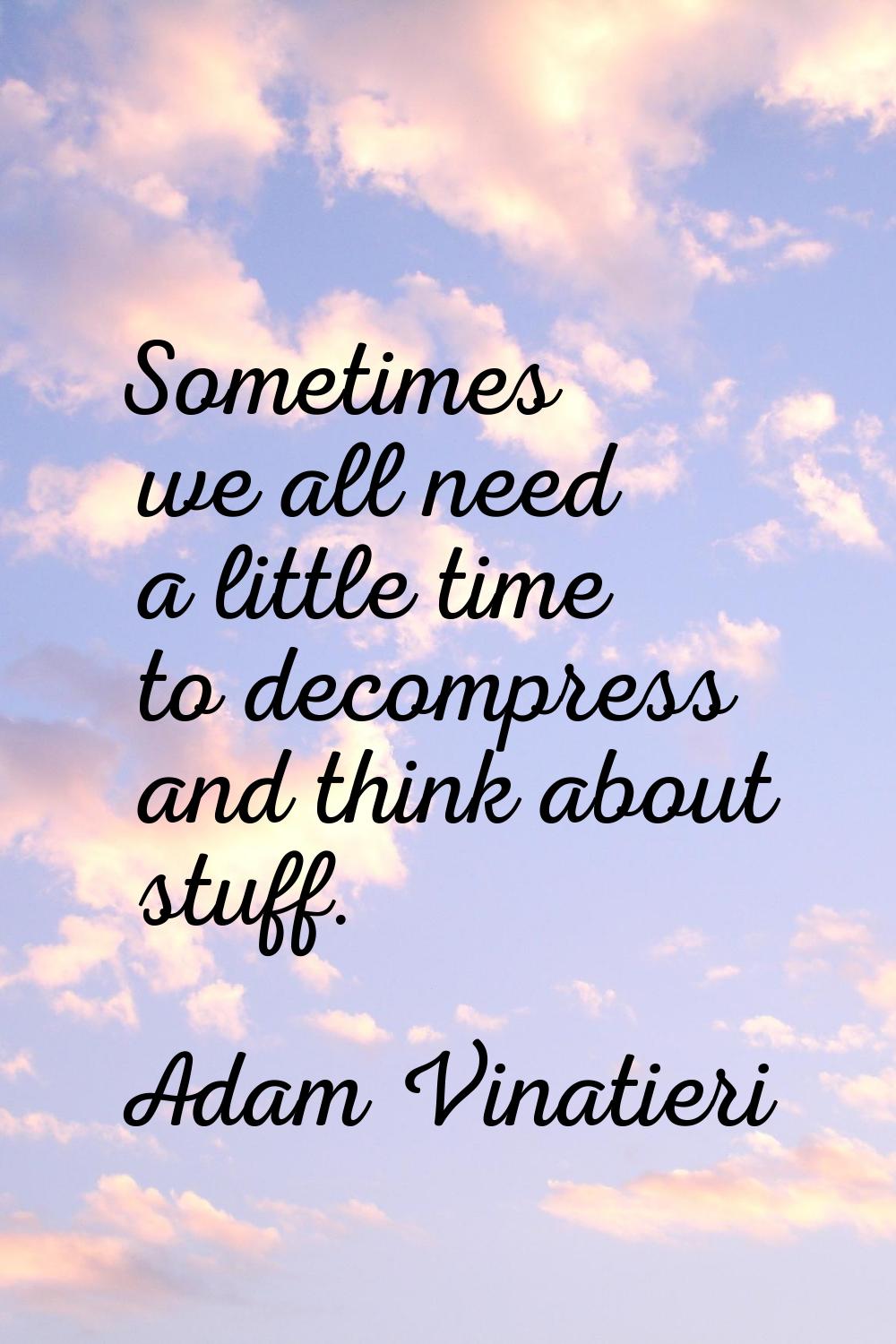 Sometimes we all need a little time to decompress and think about stuff.
