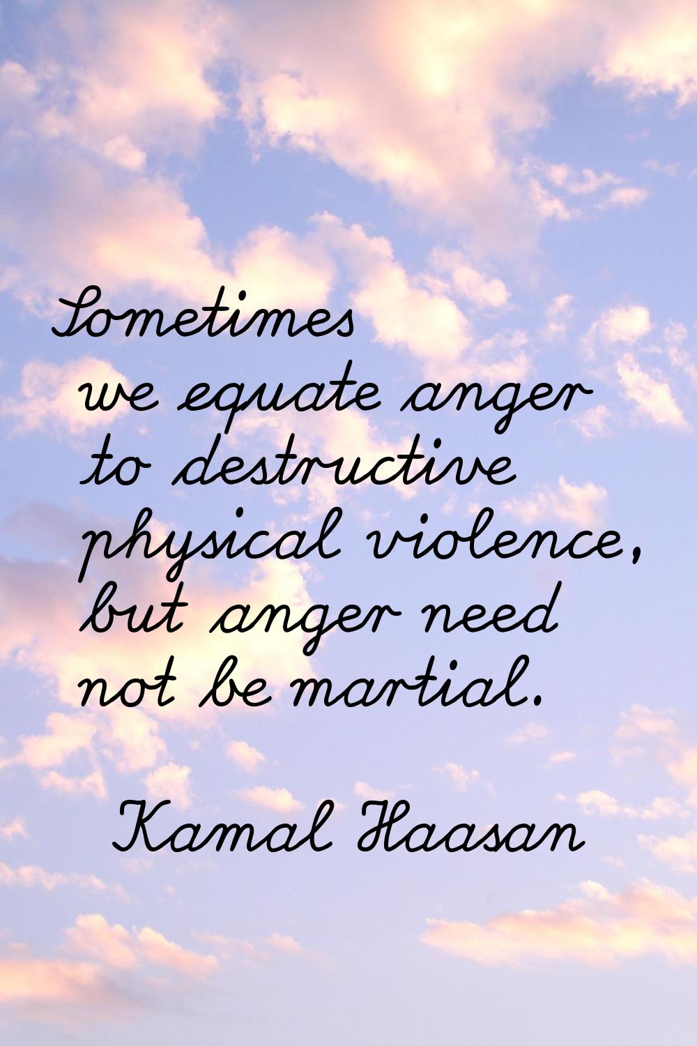Sometimes we equate anger to destructive physical violence, but anger need not be martial.