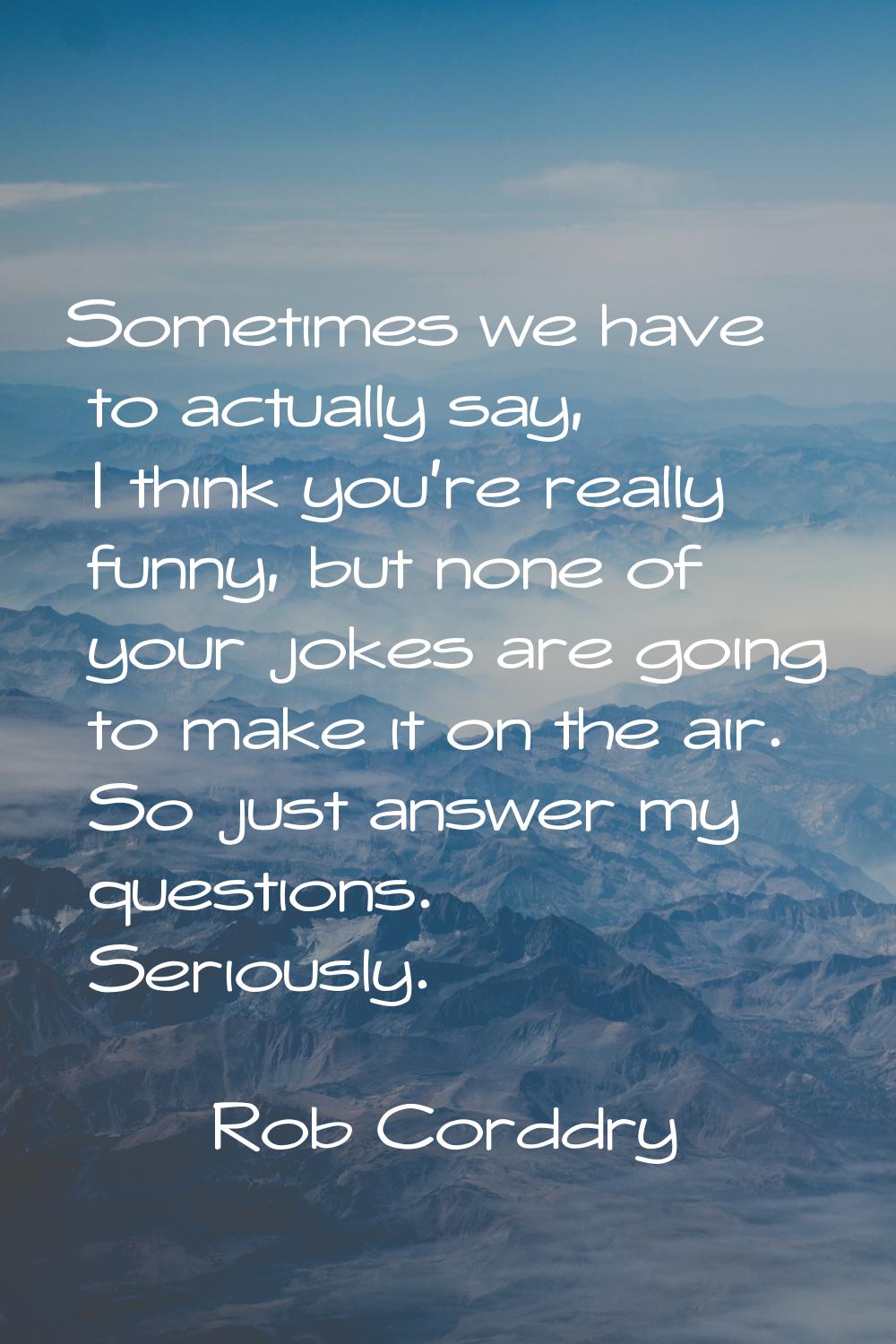 Sometimes we have to actually say, I think you're really funny, but none of your jokes are going to