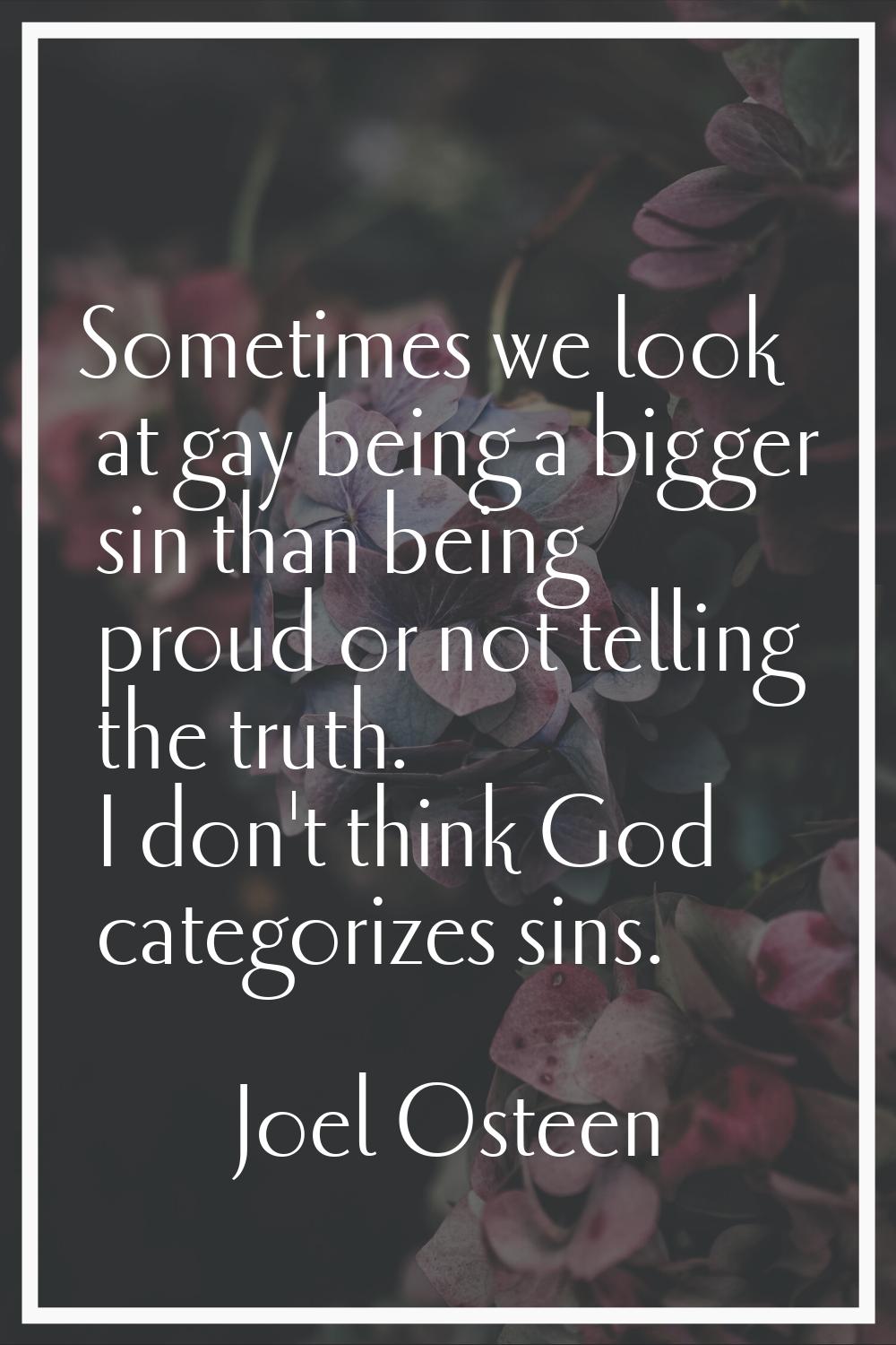 Sometimes we look at gay being a bigger sin than being proud or not telling the truth. I don't thin