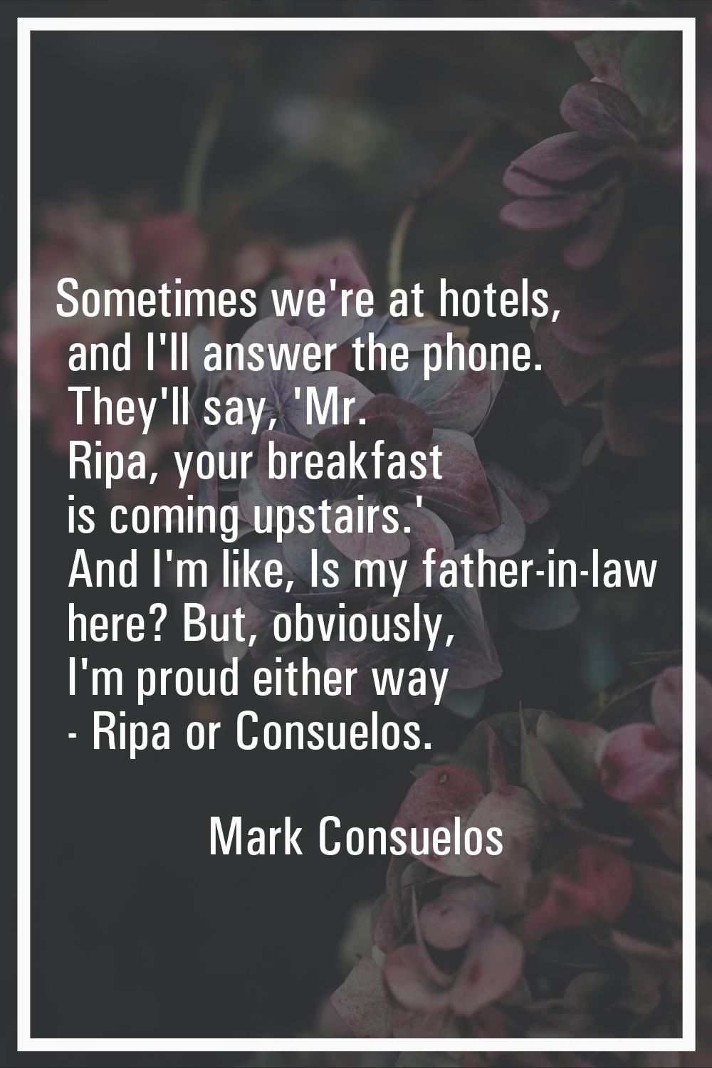 Sometimes we're at hotels, and I'll answer the phone. They'll say, 'Mr. Ripa, your breakfast is com