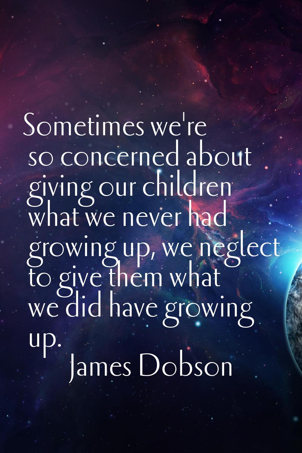 Sometimes we're so concerned about giving our children what we never had growing up, we neglect to 