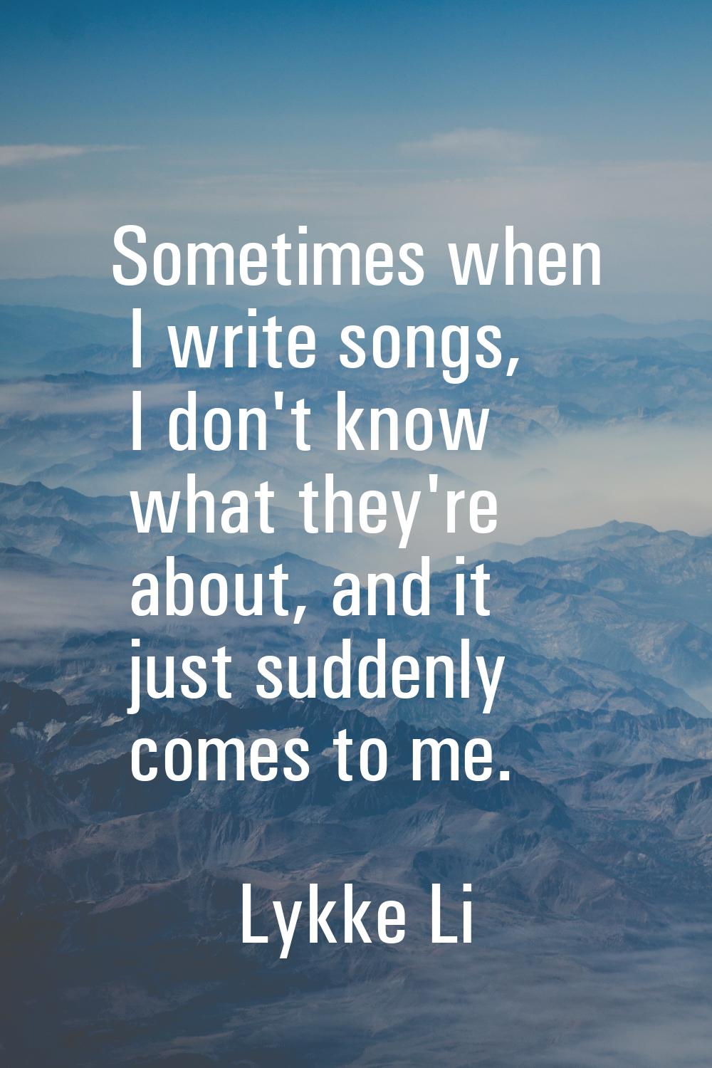 Sometimes when I write songs, I don't know what they're about, and it just suddenly comes to me.