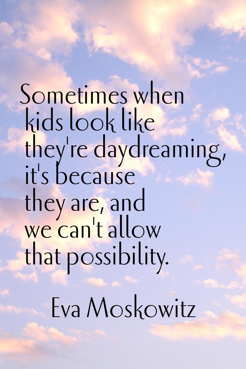Sometimes when kids look like they're daydreaming, it's because they are, and we can't allow that p