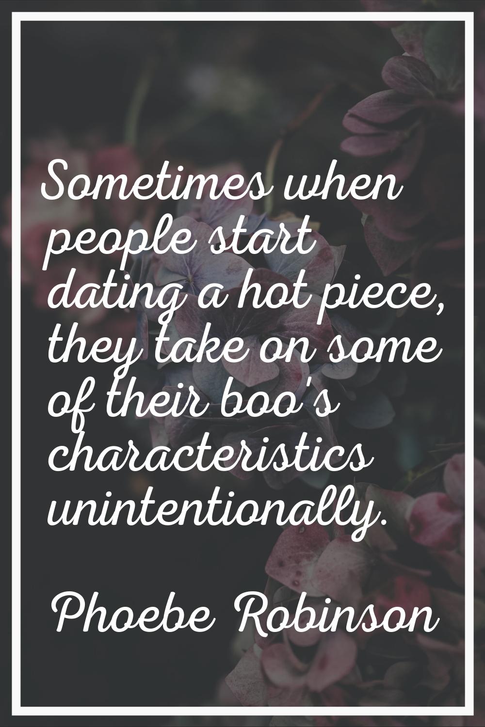 Sometimes when people start dating a hot piece, they take on some of their boo's characteristics un
