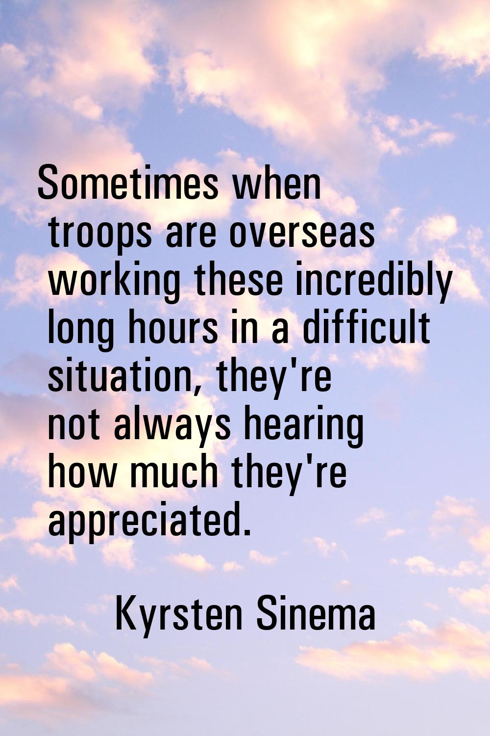 Sometimes when troops are overseas working these incredibly long hours in a difficult situation, th