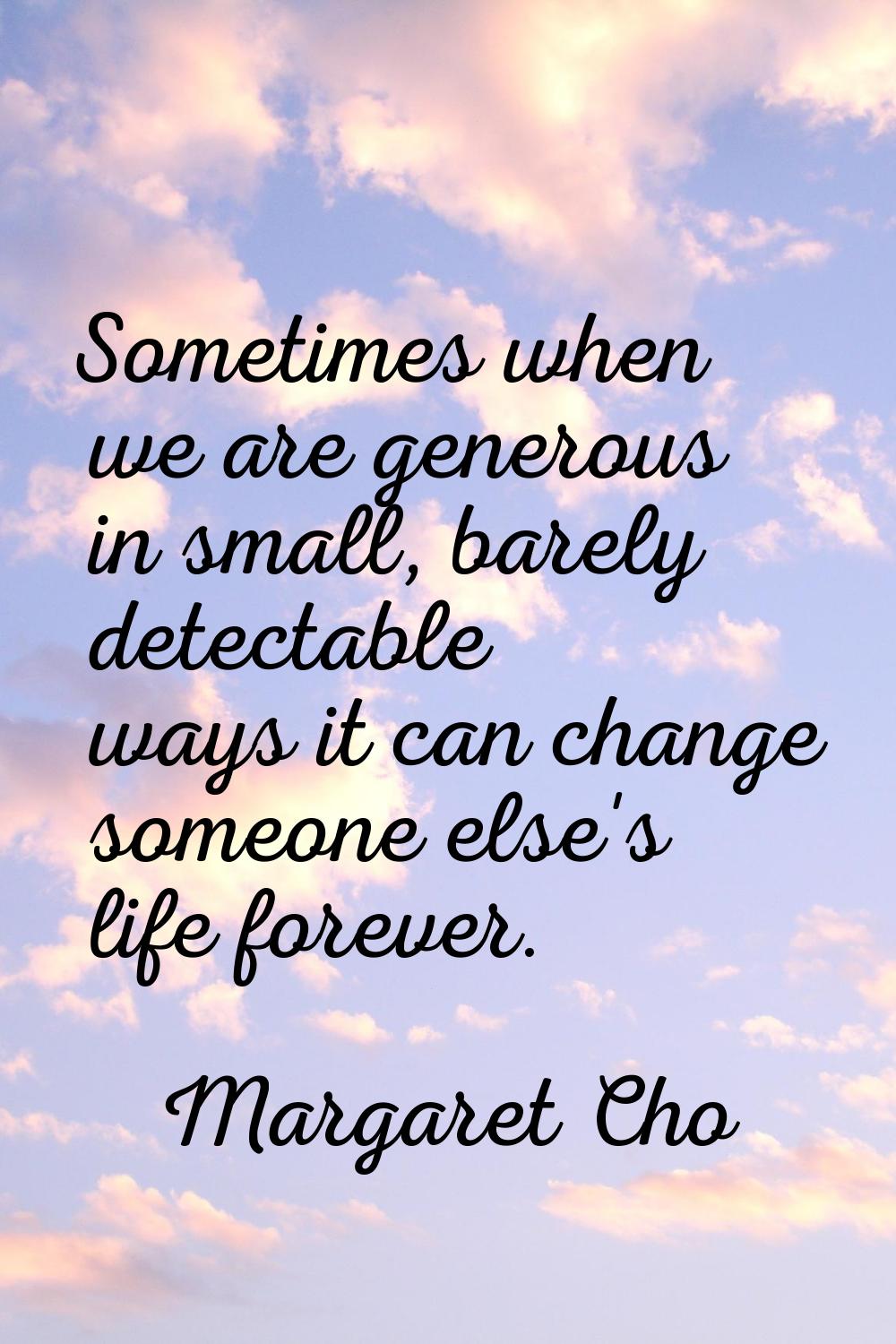 Sometimes when we are generous in small, barely detectable ways it can change someone else's life f