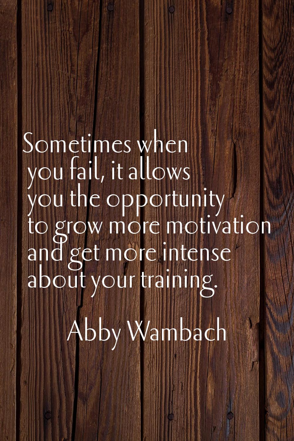 Sometimes when you fail, it allows you the opportunity to grow more motivation and get more intense