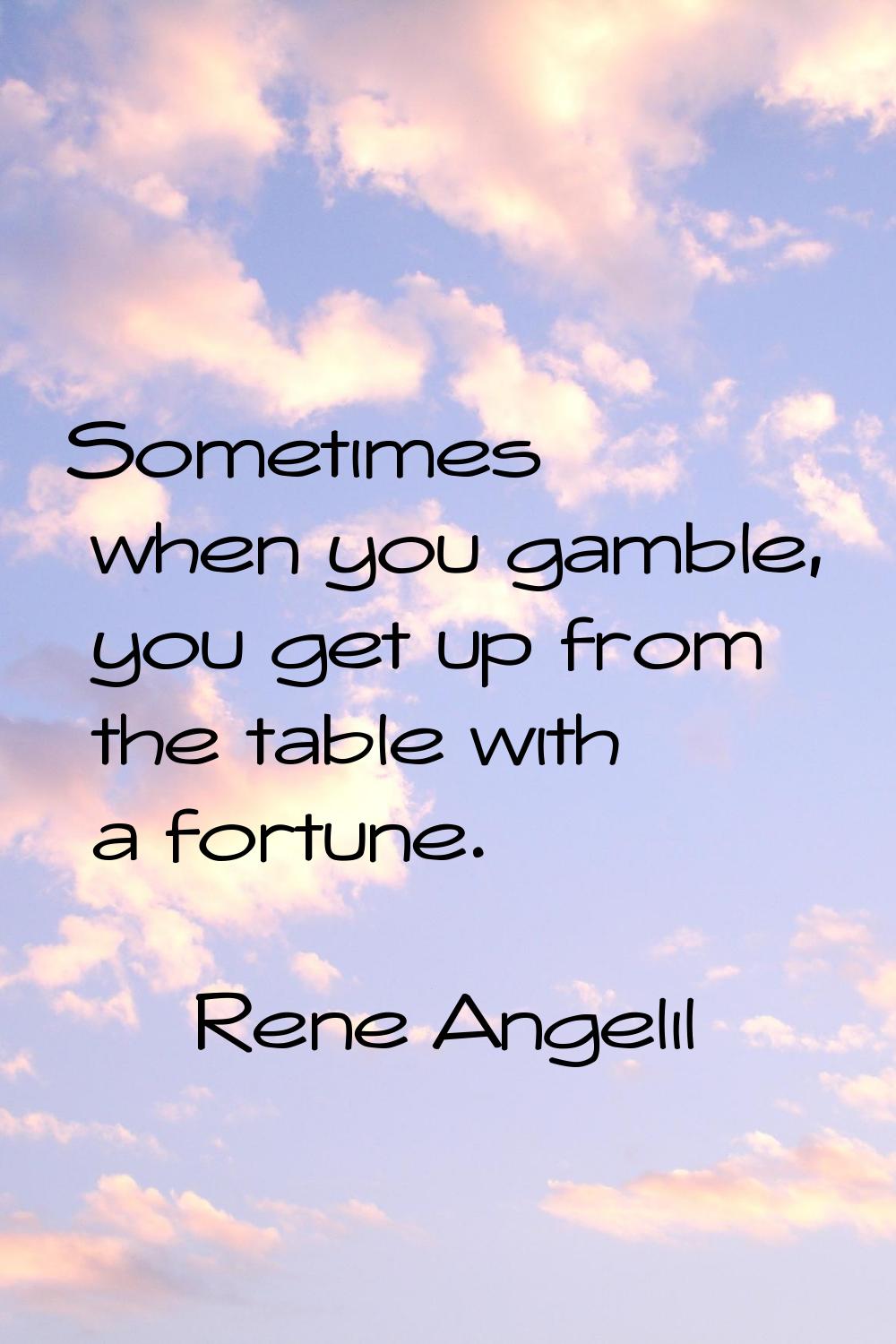 Sometimes when you gamble, you get up from the table with a fortune.