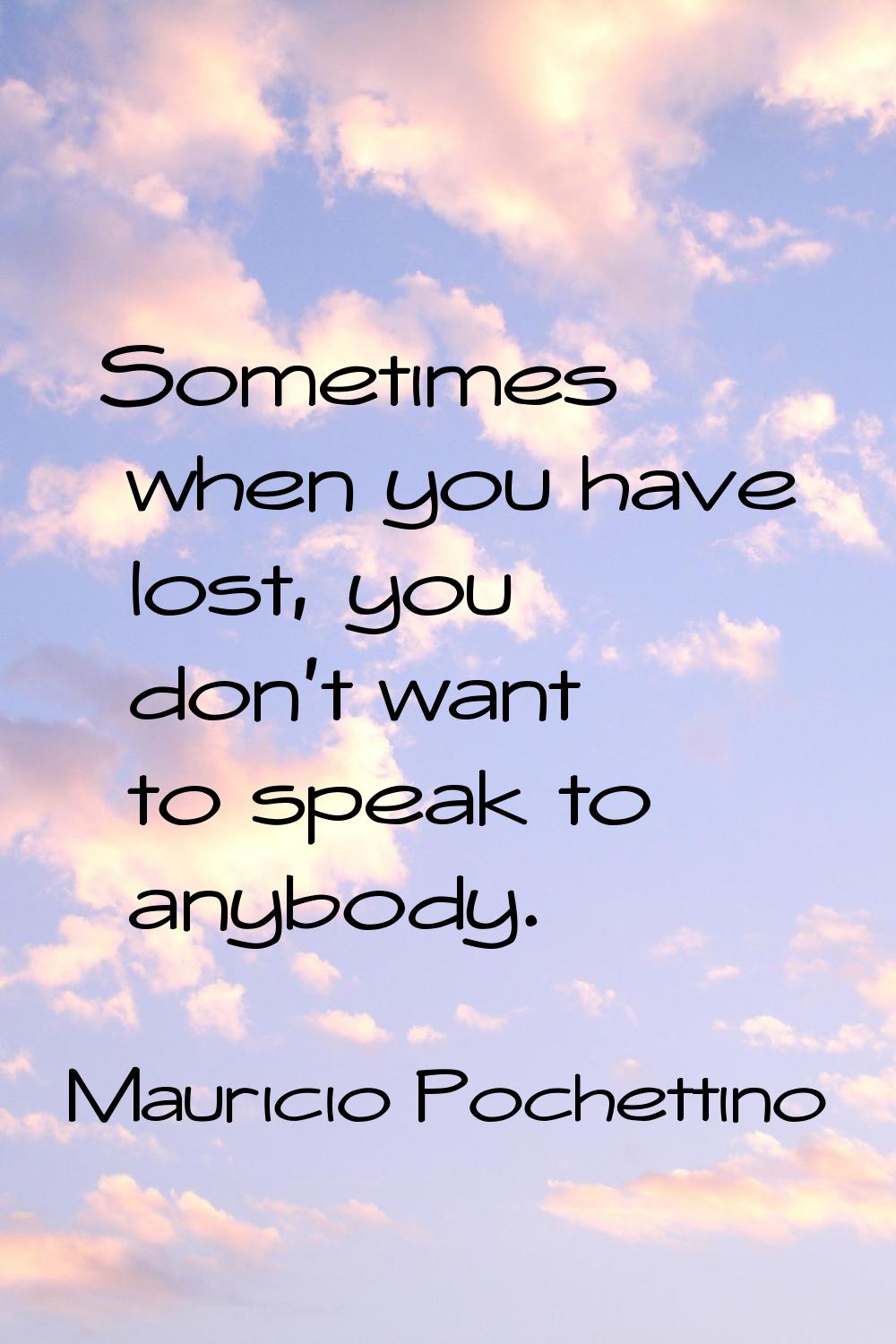 Sometimes when you have lost, you don't want to speak to anybody.