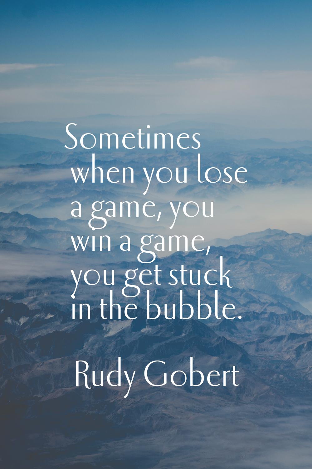 Sometimes when you lose a game, you win a game, you get stuck in the bubble.