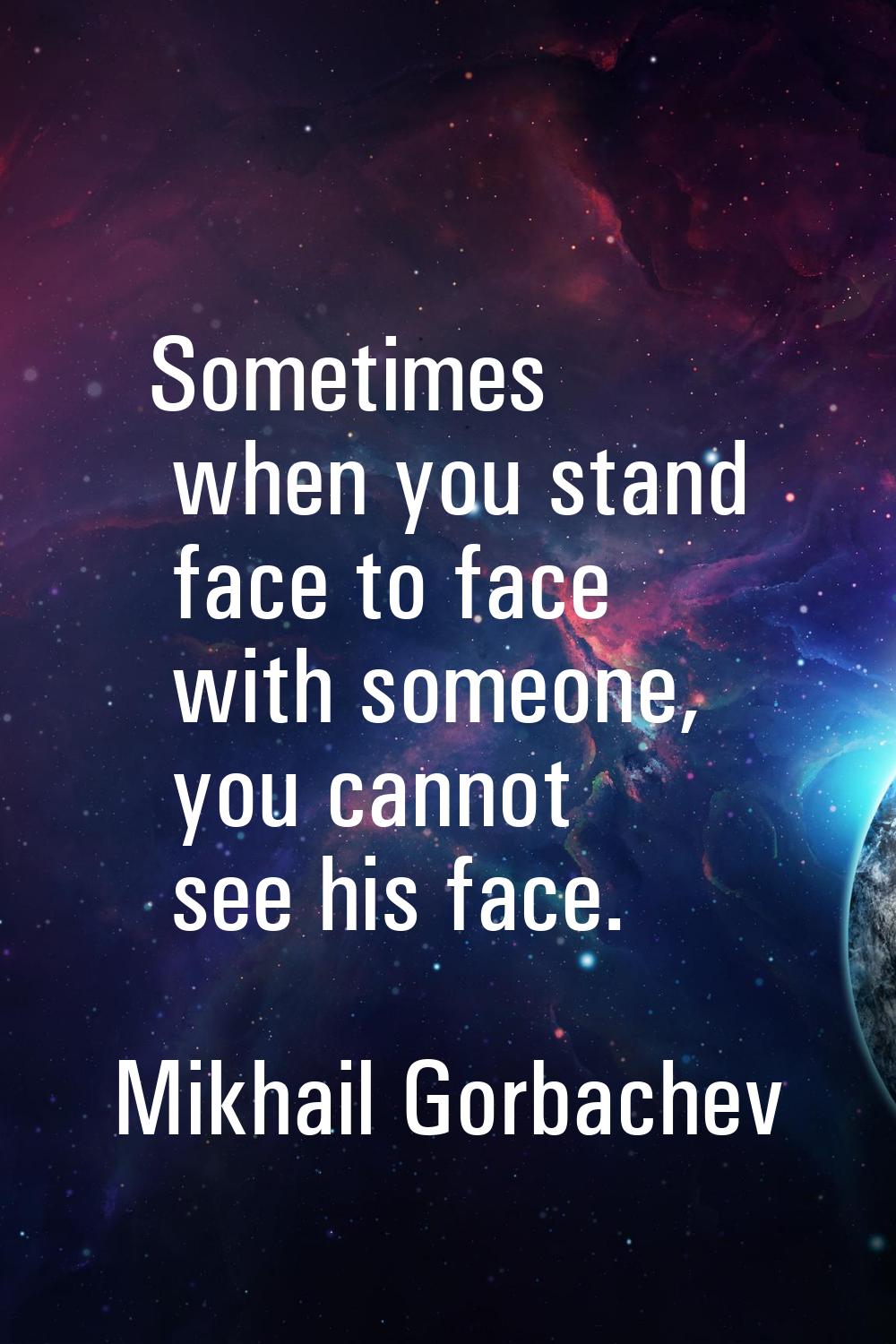 Sometimes when you stand face to face with someone, you cannot see his face.