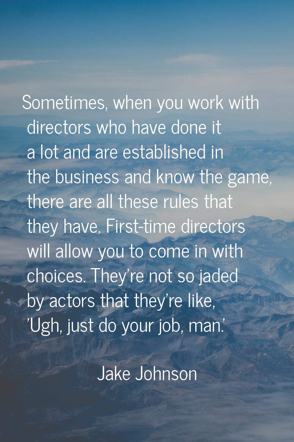 Sometimes, when you work with directors who have done it a lot and are established in the business 