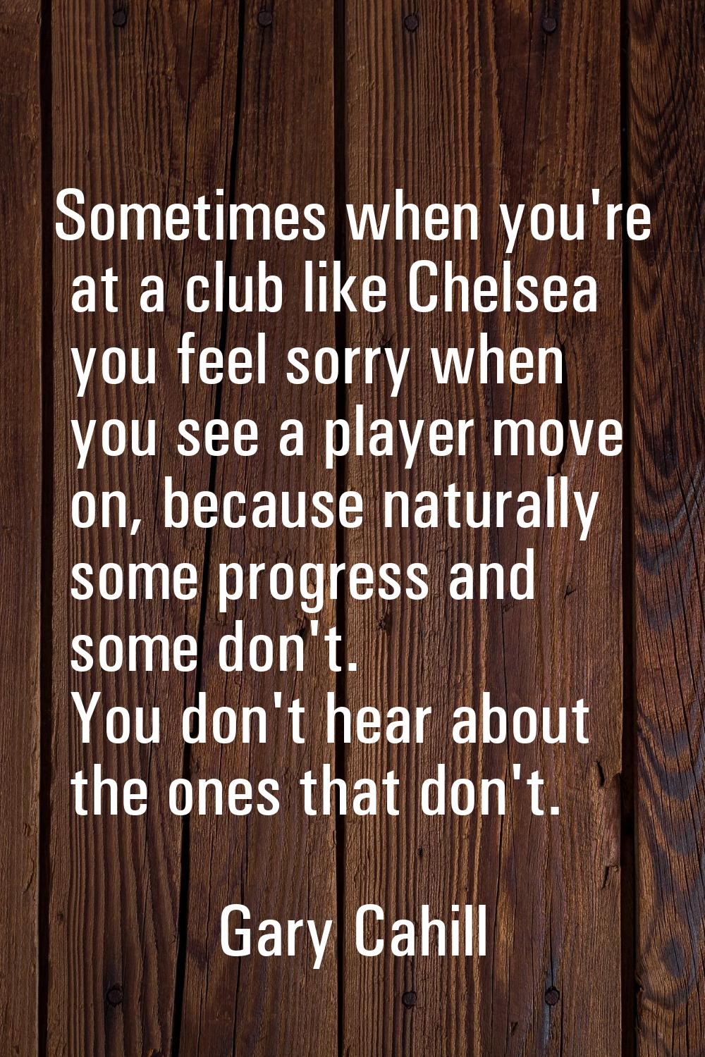 Sometimes when you're at a club like Chelsea you feel sorry when you see a player move on, because 