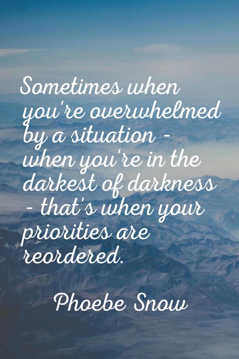 Sometimes when you're overwhelmed by a situation - when you're in the darkest of darkness - that's 