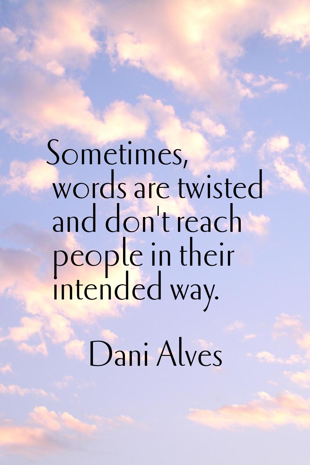 Sometimes, words are twisted and don't reach people in their intended way.