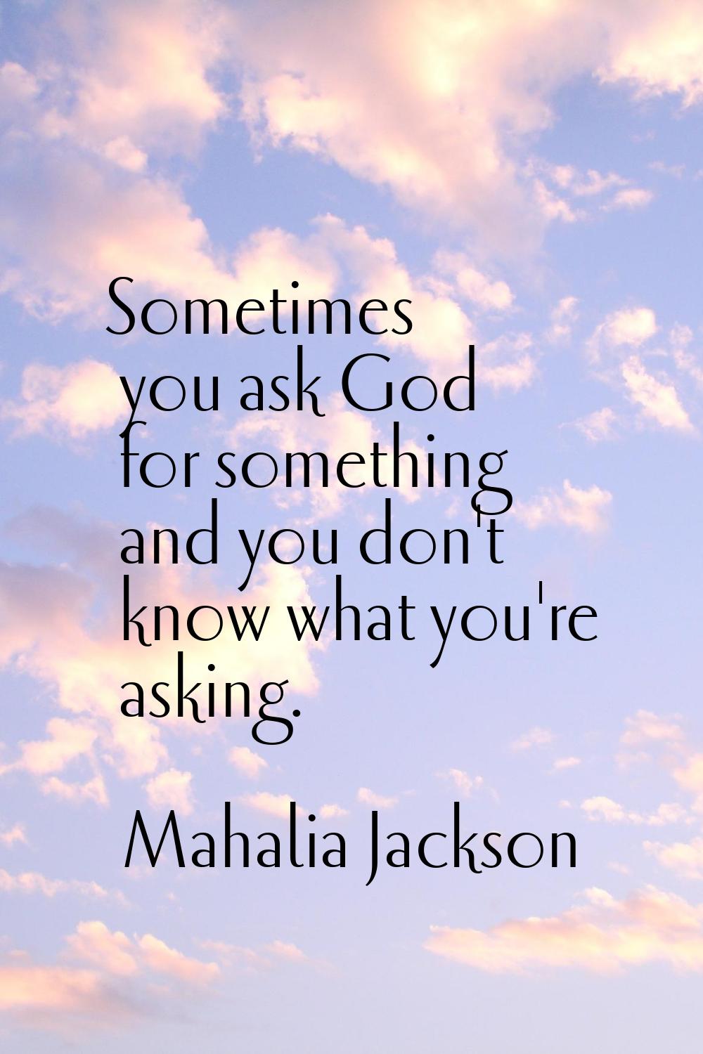 Sometimes you ask God for something and you don't know what you're asking.