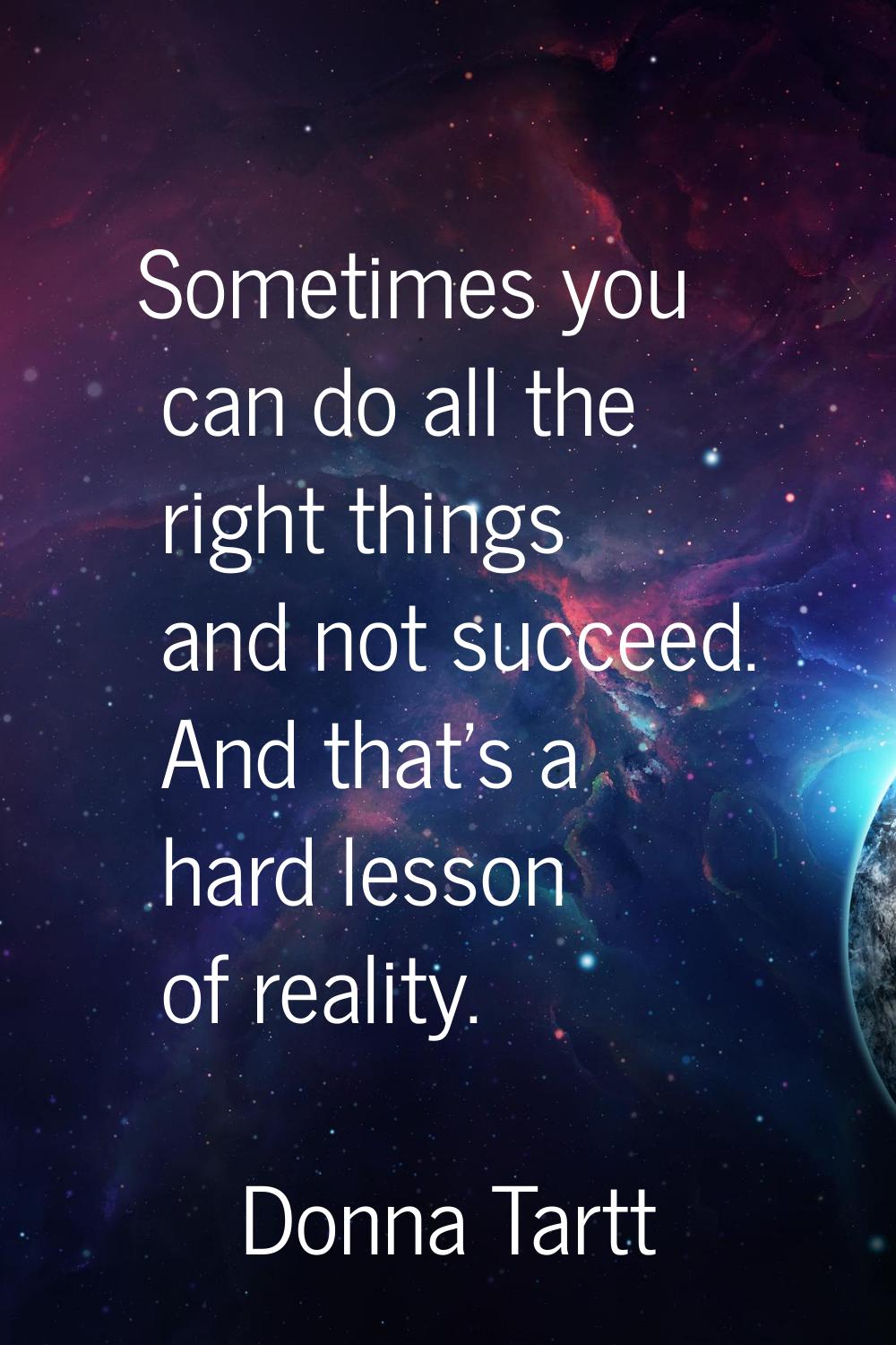 Sometimes you can do all the right things and not succeed. And that's a hard lesson of reality.
