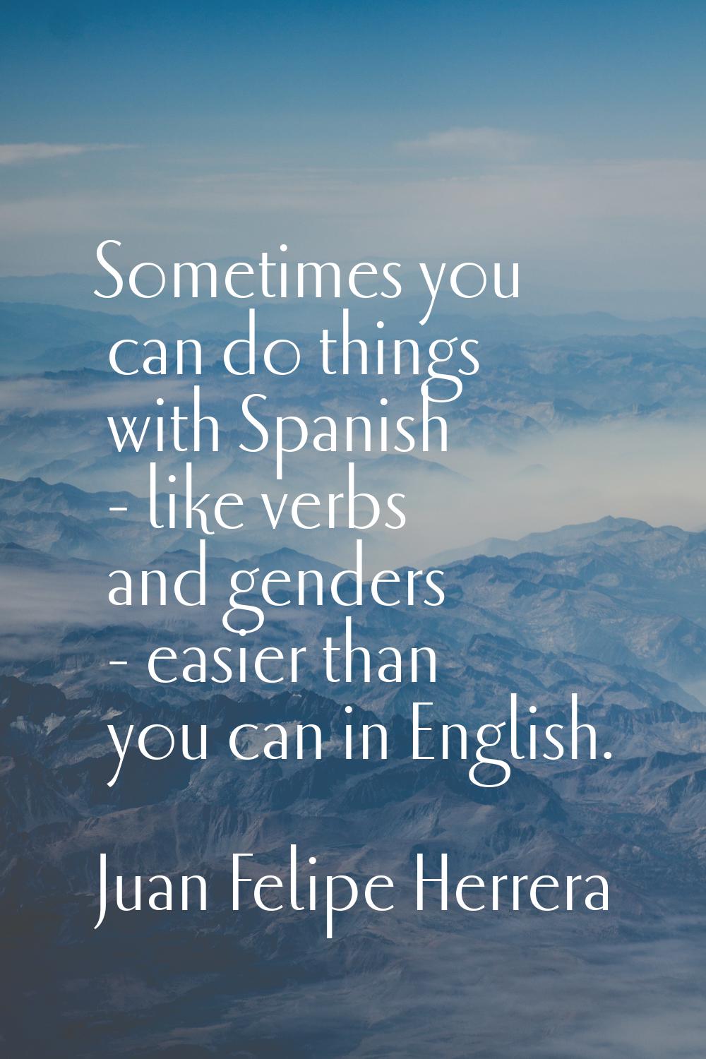 Sometimes you can do things with Spanish - like verbs and genders - easier than you can in English.