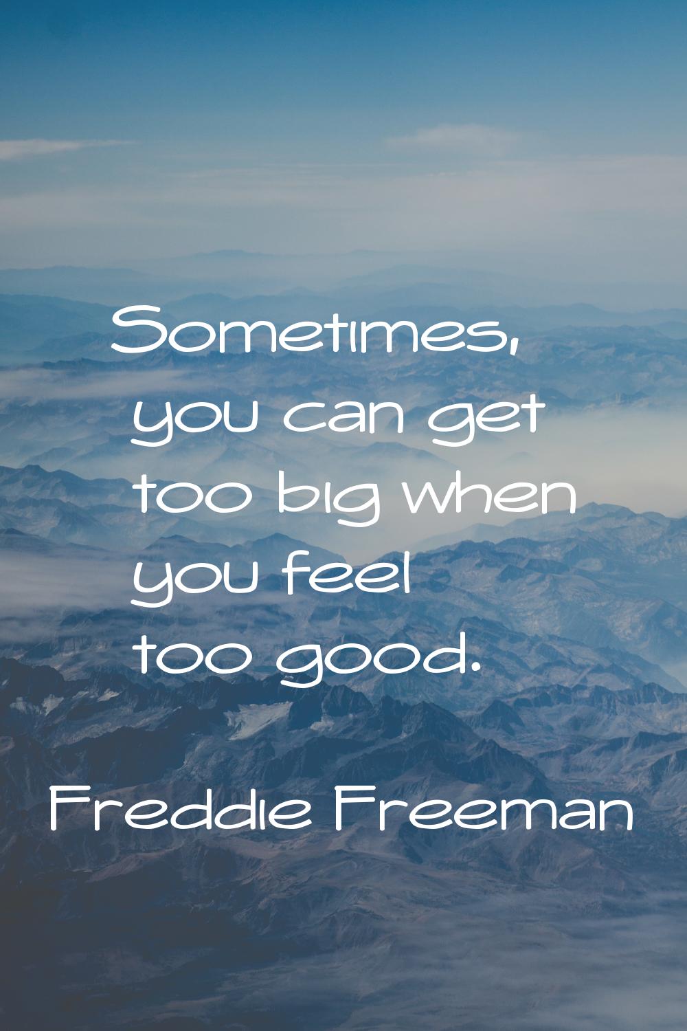 Sometimes, you can get too big when you feel too good.
