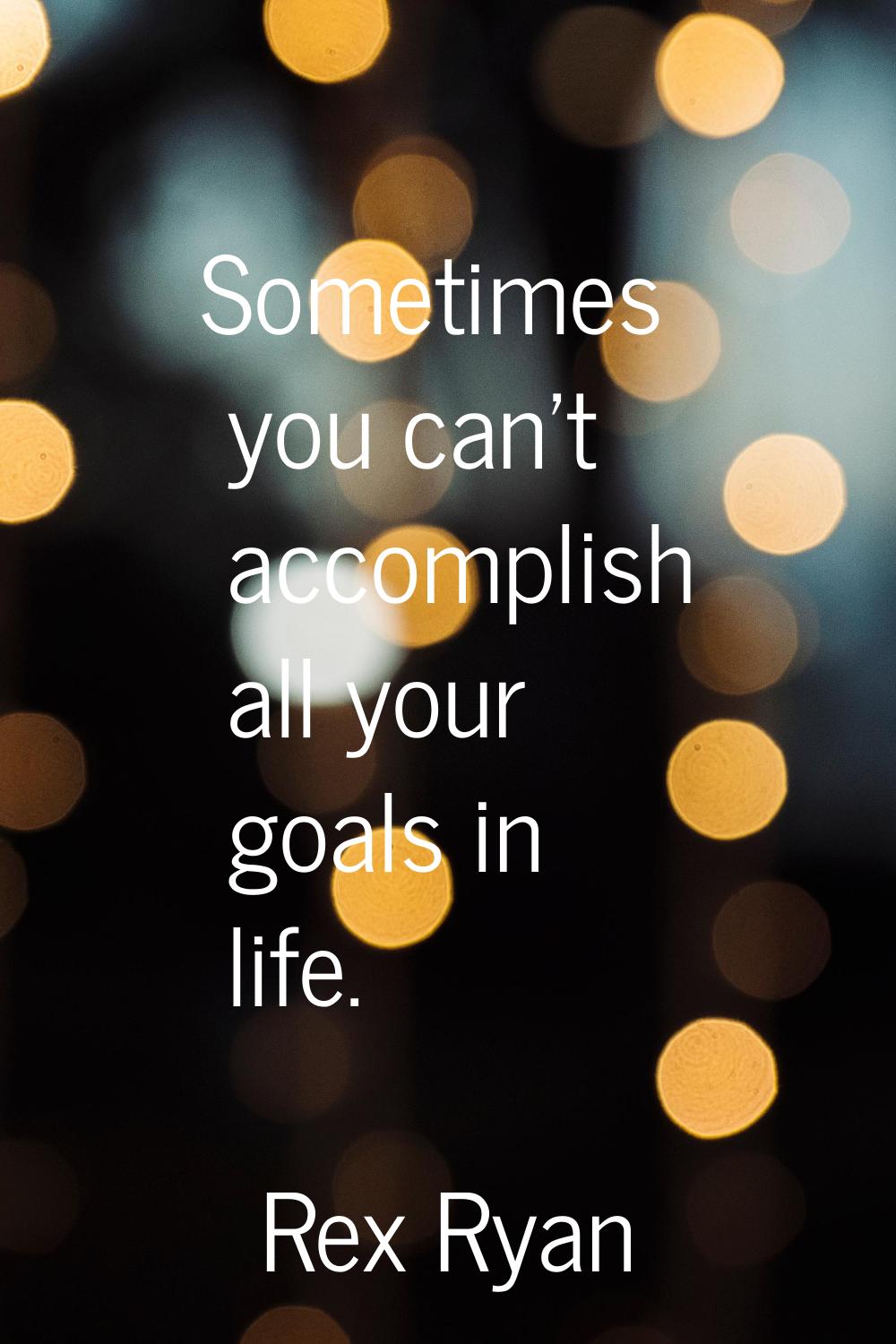 Sometimes you can't accomplish all your goals in life.
