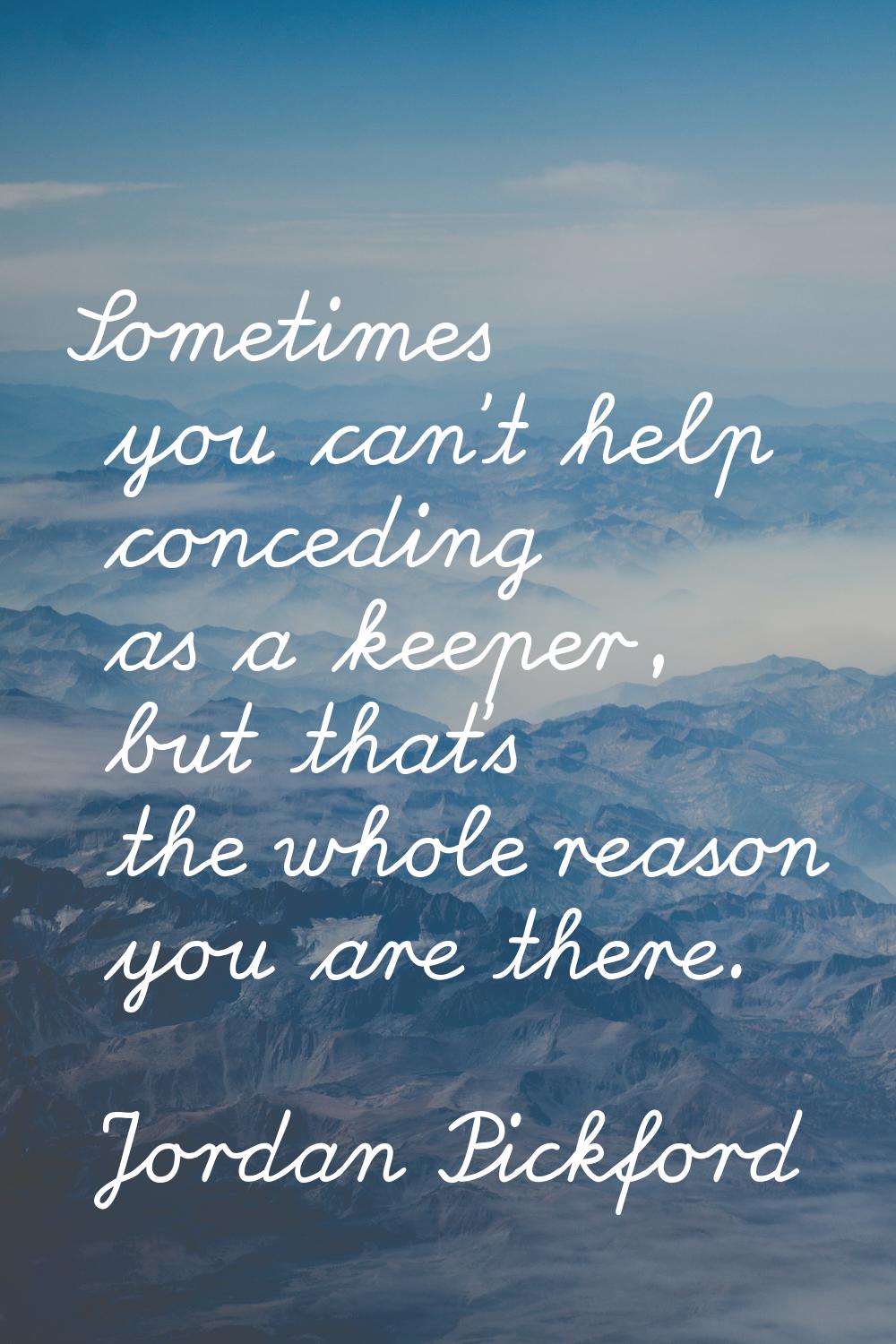 Sometimes you can't help conceding as a keeper, but that's the whole reason you are there.