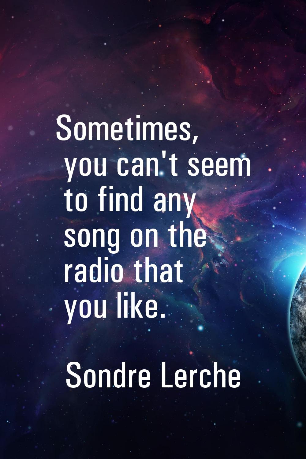 Sometimes, you can't seem to find any song on the radio that you like.