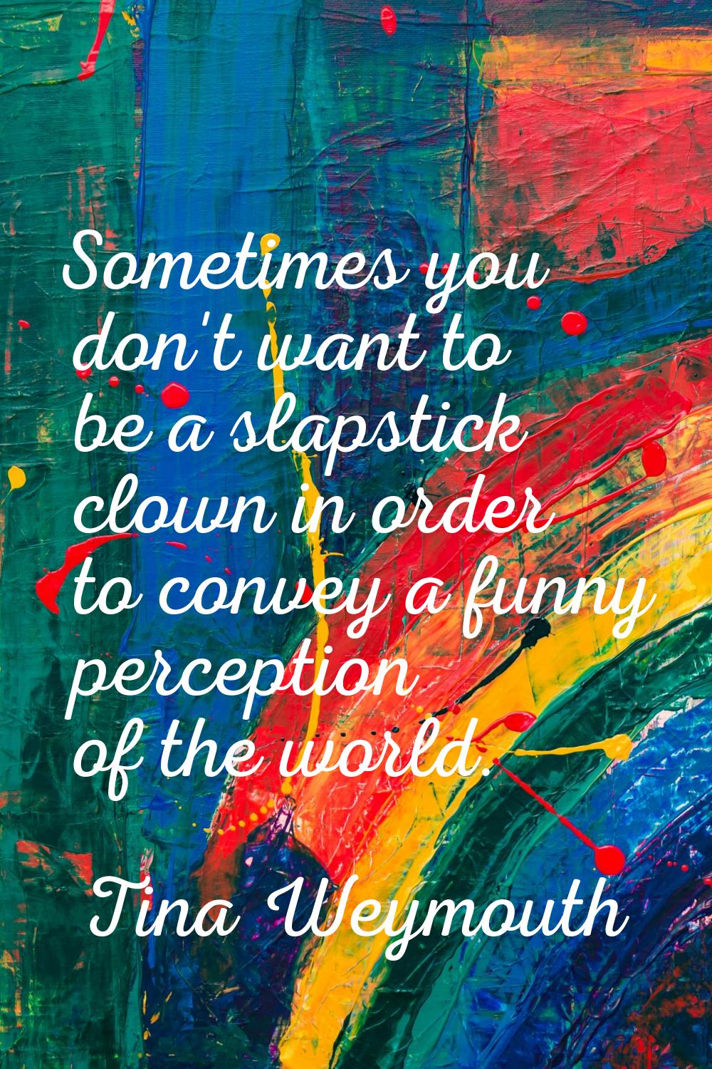 Sometimes you don't want to be a slapstick clown in order to convey a funny perception of the world