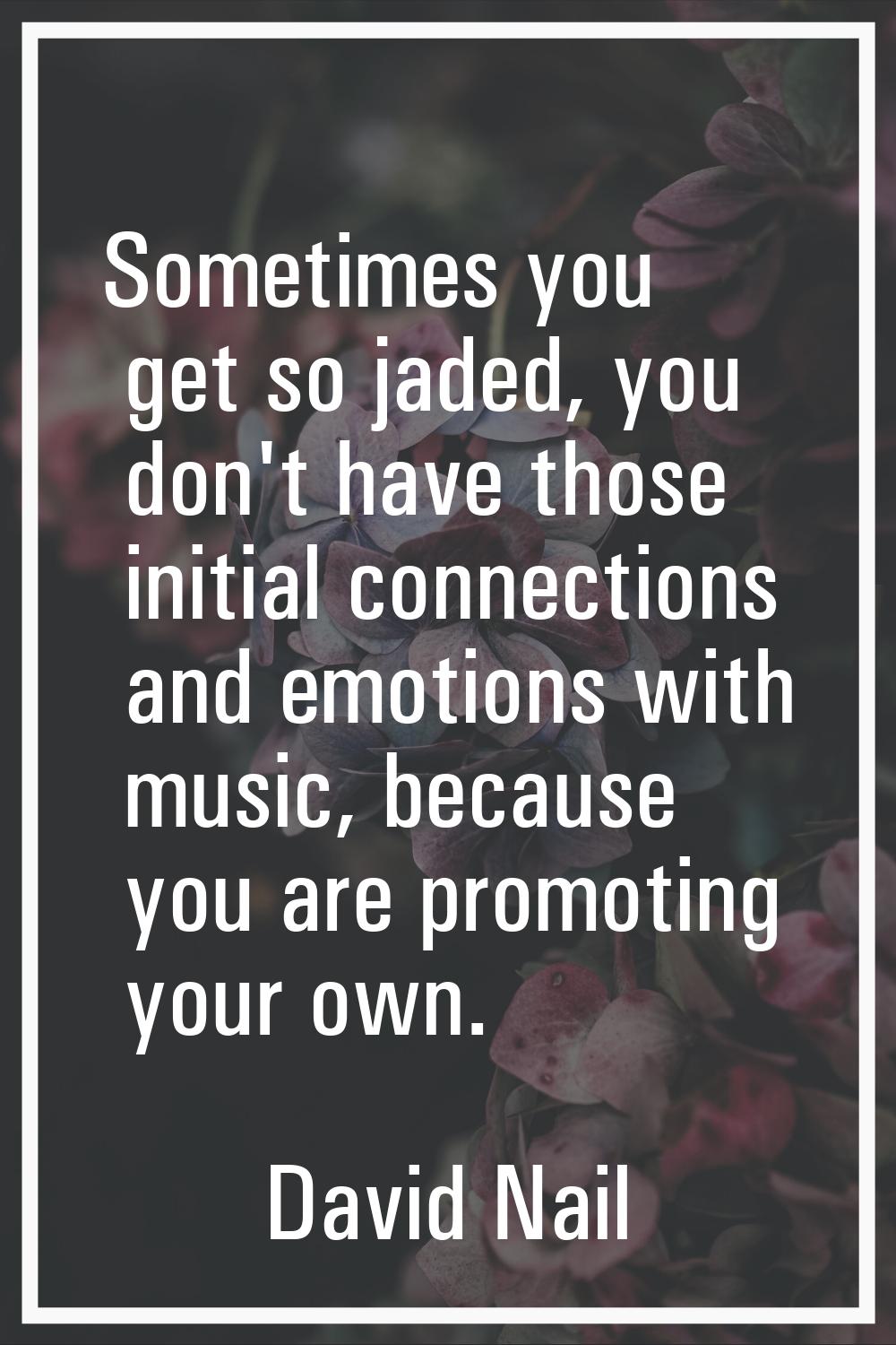 Sometimes you get so jaded, you don't have those initial connections and emotions with music, becau
