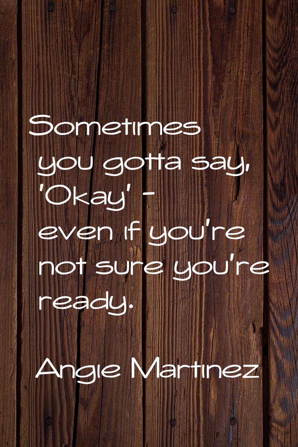 Sometimes you gotta say, 'Okay' - even if you're not sure you're ready.