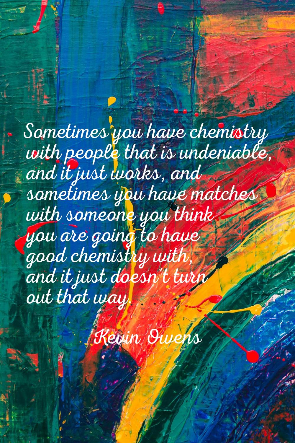 Sometimes you have chemistry with people that is undeniable, and it just works, and sometimes you h