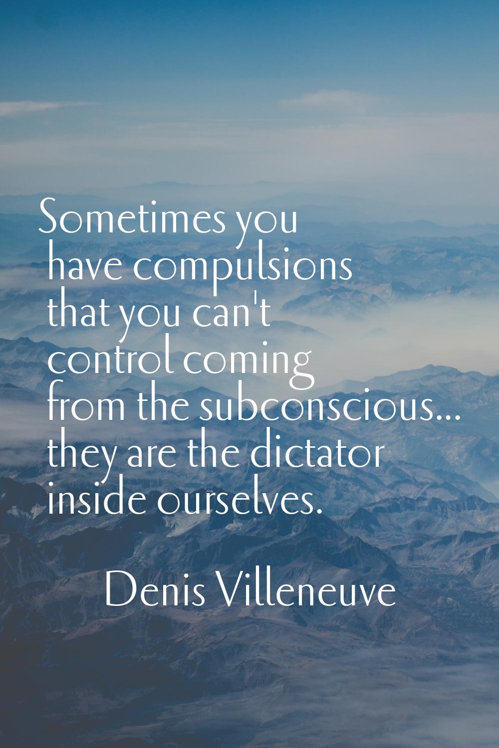 Sometimes you have compulsions that you can't control coming from the subconscious... they are the 