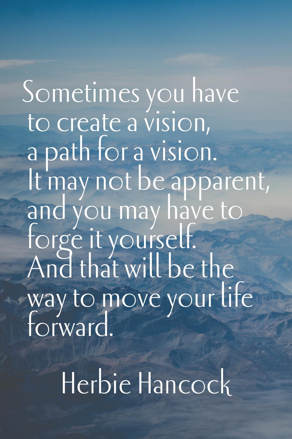 Sometimes you have to create a vision, a path for a vision. It may not be apparent, and you may hav