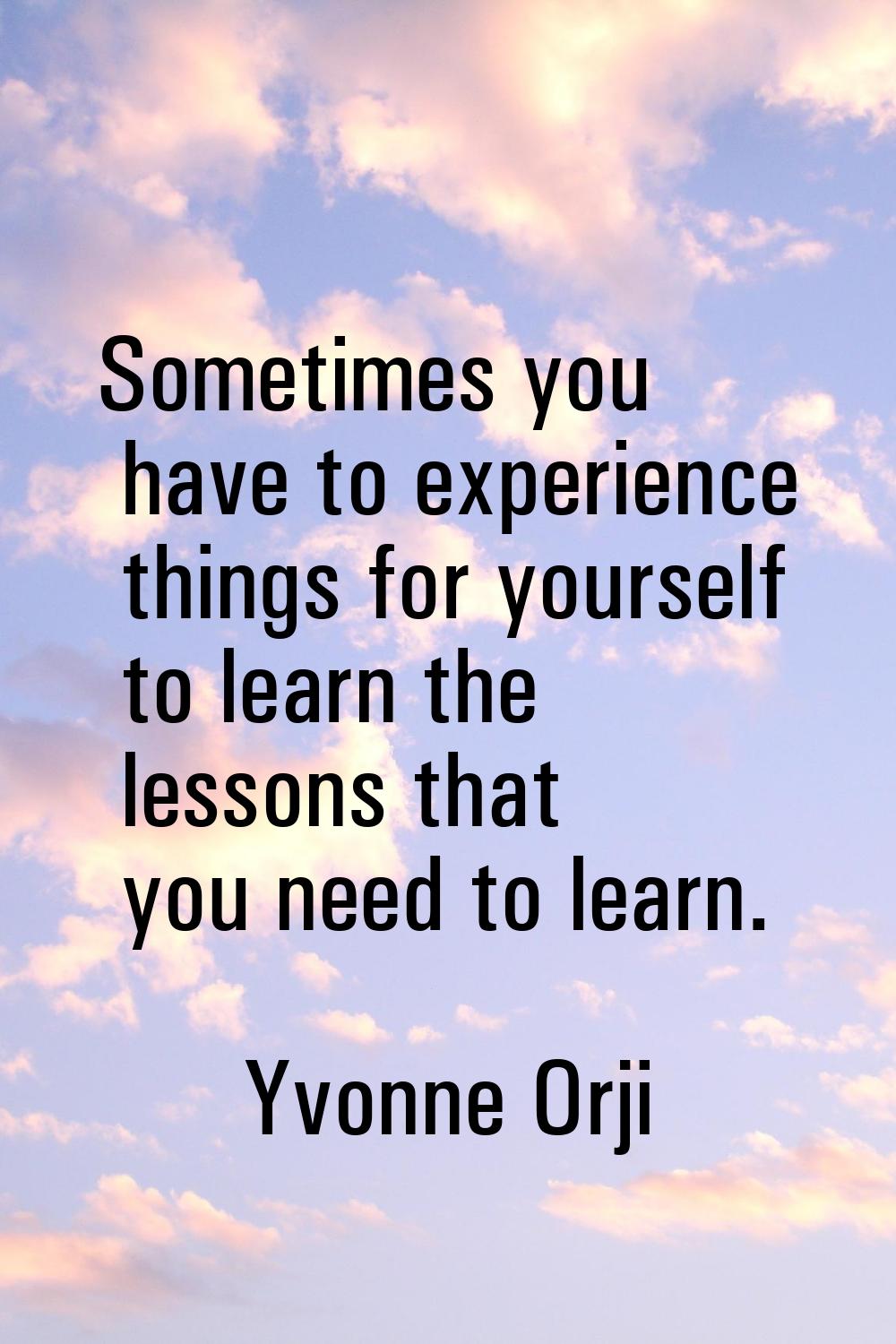 Sometimes you have to experience things for yourself to learn the lessons that you need to learn.