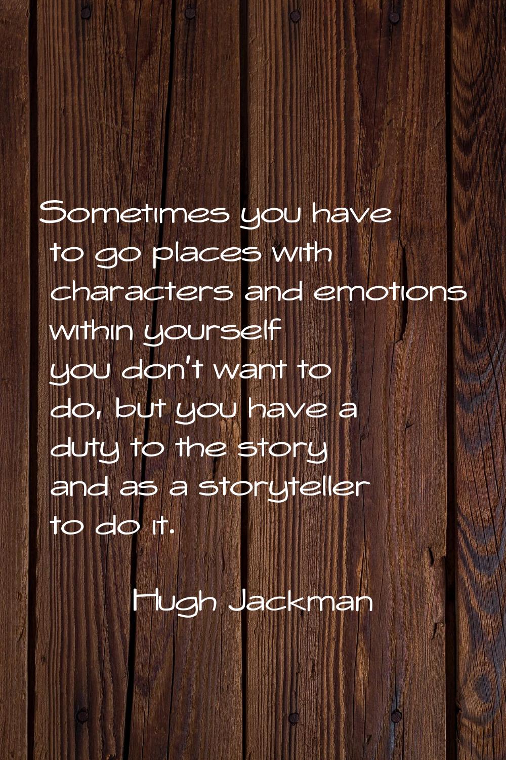 Sometimes you have to go places with characters and emotions within yourself you don't want to do, 