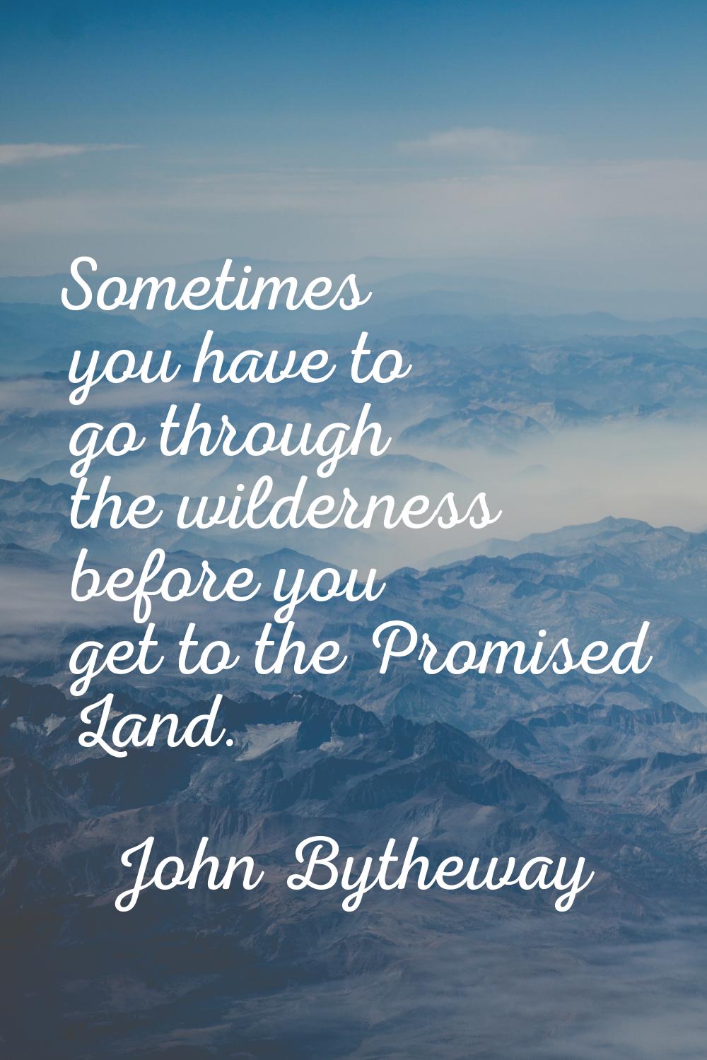 Sometimes you have to go through the wilderness before you get to the Promised Land.