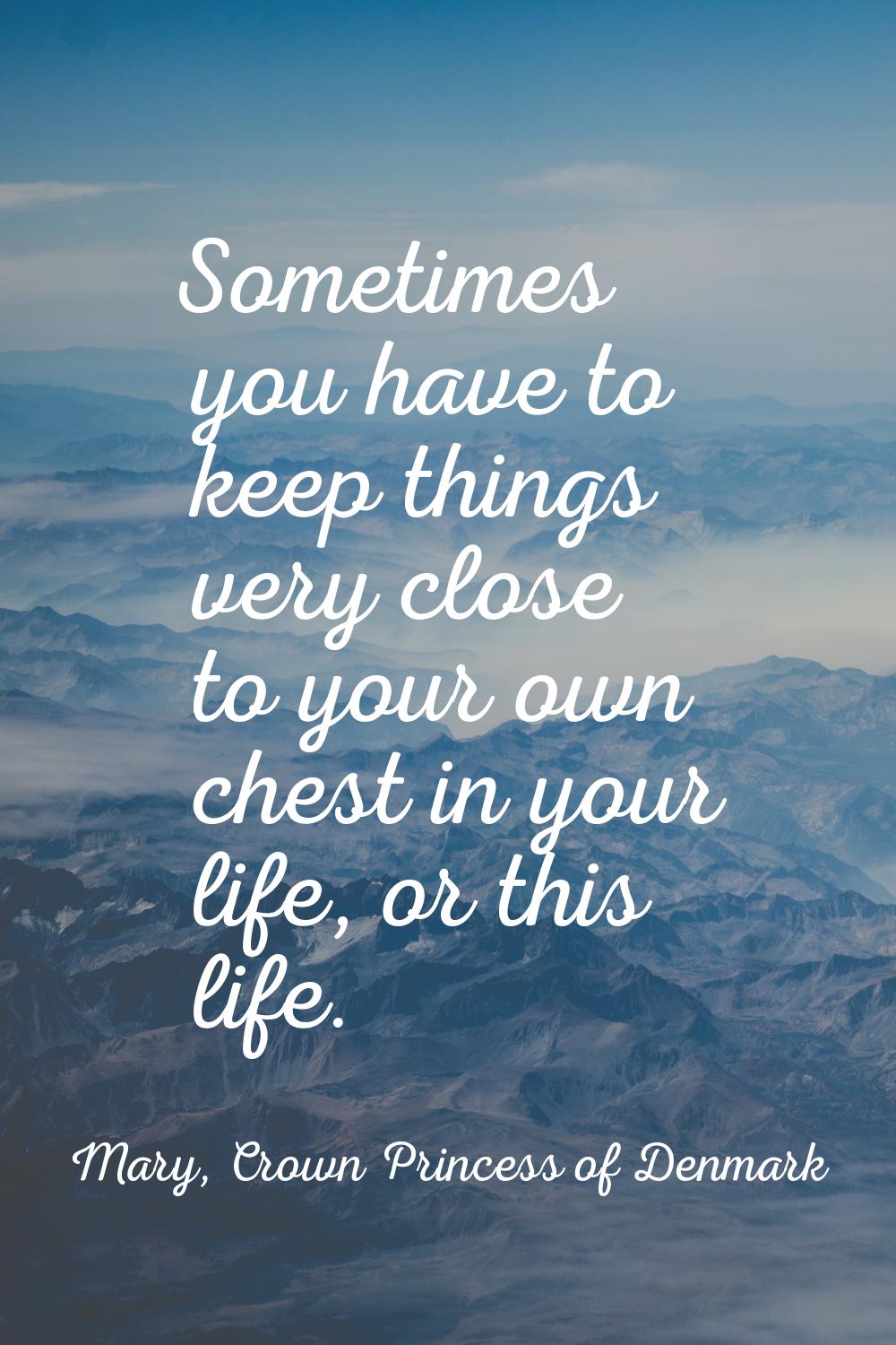Sometimes you have to keep things very close to your own chest in your life, or this life.