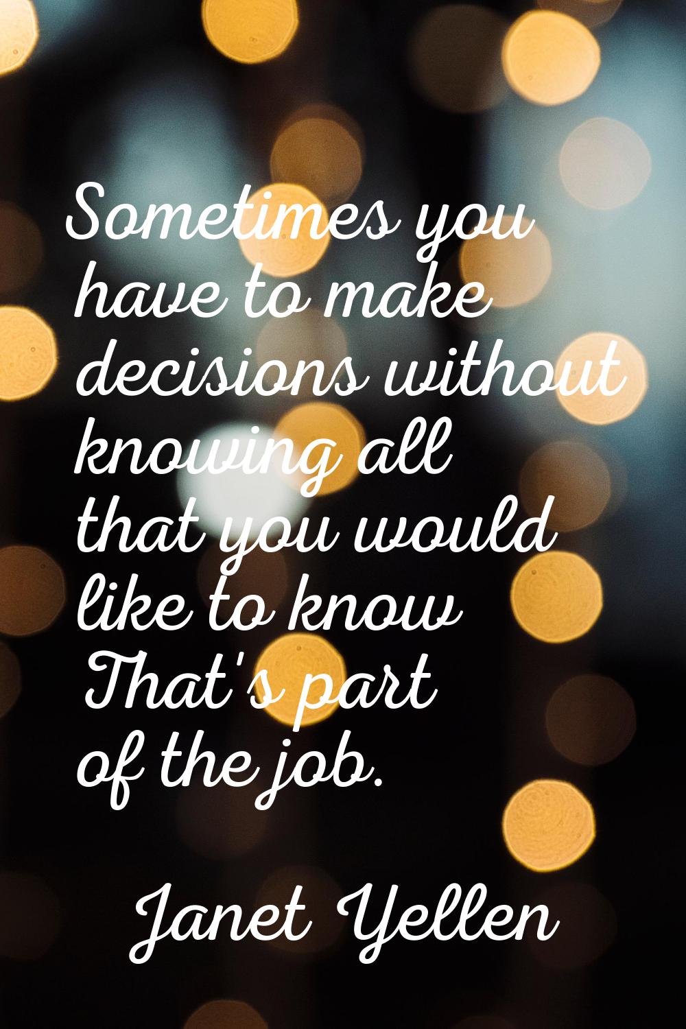 Sometimes you have to make decisions without knowing all that you would like to know That's part of