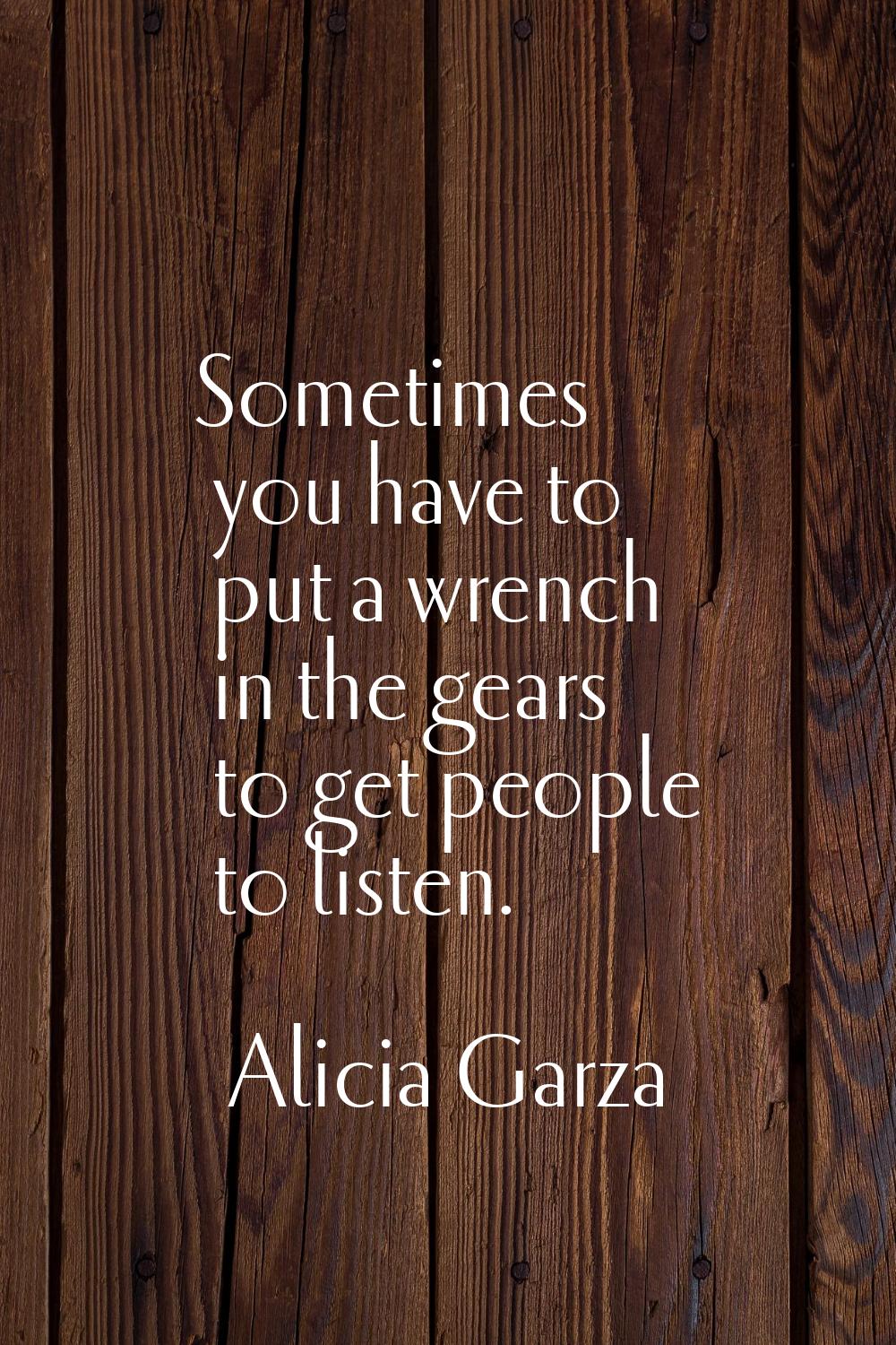 Sometimes you have to put a wrench in the gears to get people to listen.