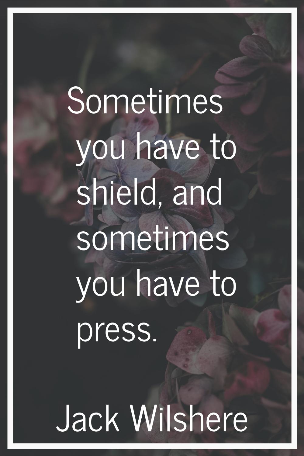Sometimes you have to shield, and sometimes you have to press.