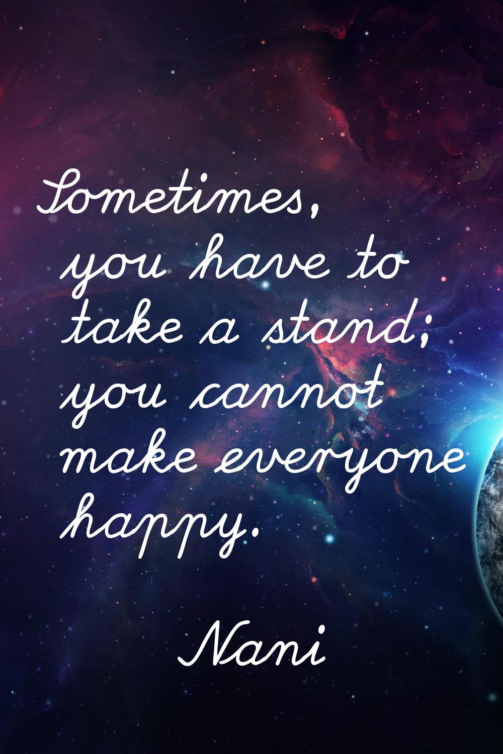 Sometimes, you have to take a stand; you cannot make everyone happy.