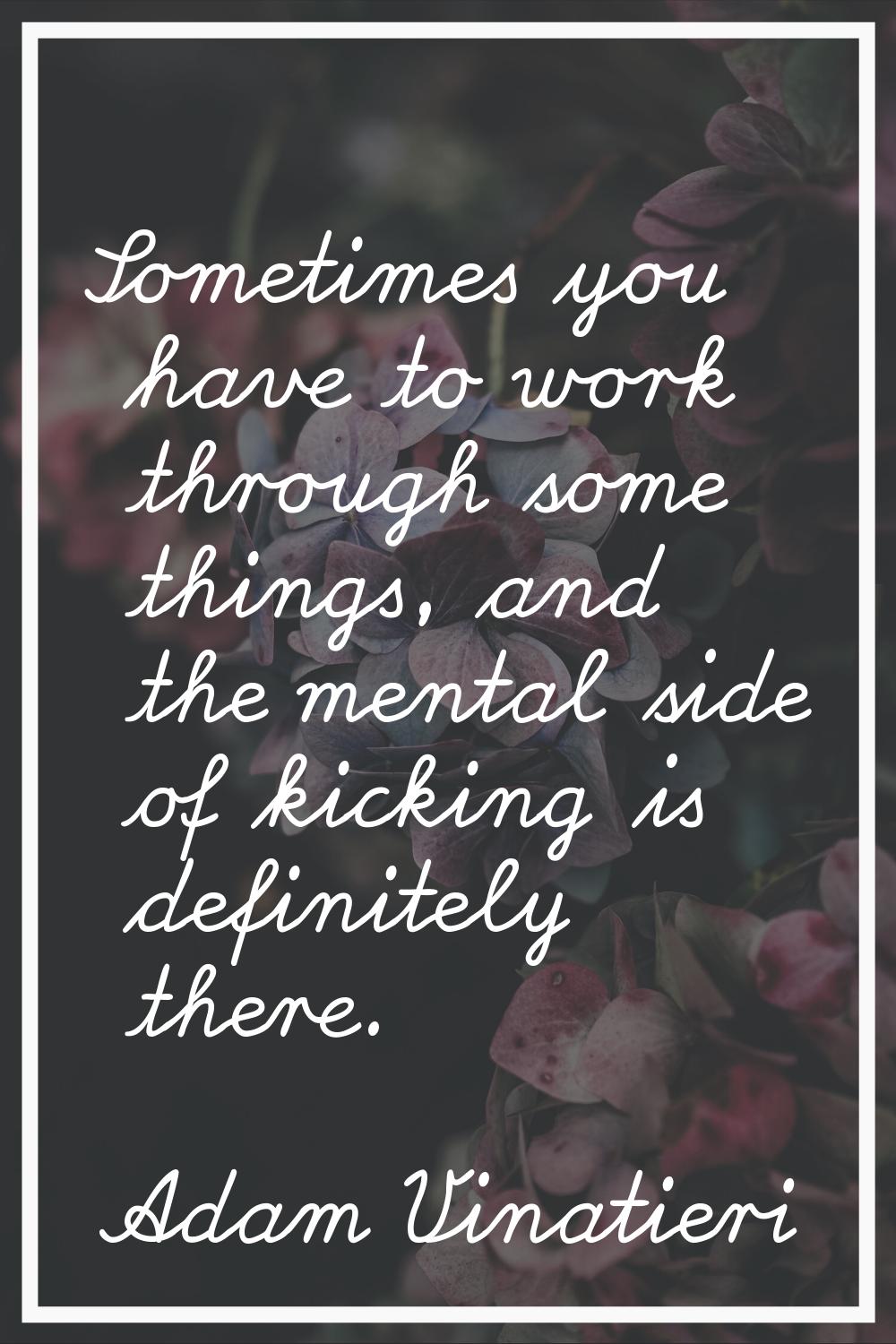 Sometimes you have to work through some things, and the mental side of kicking is definitely there.