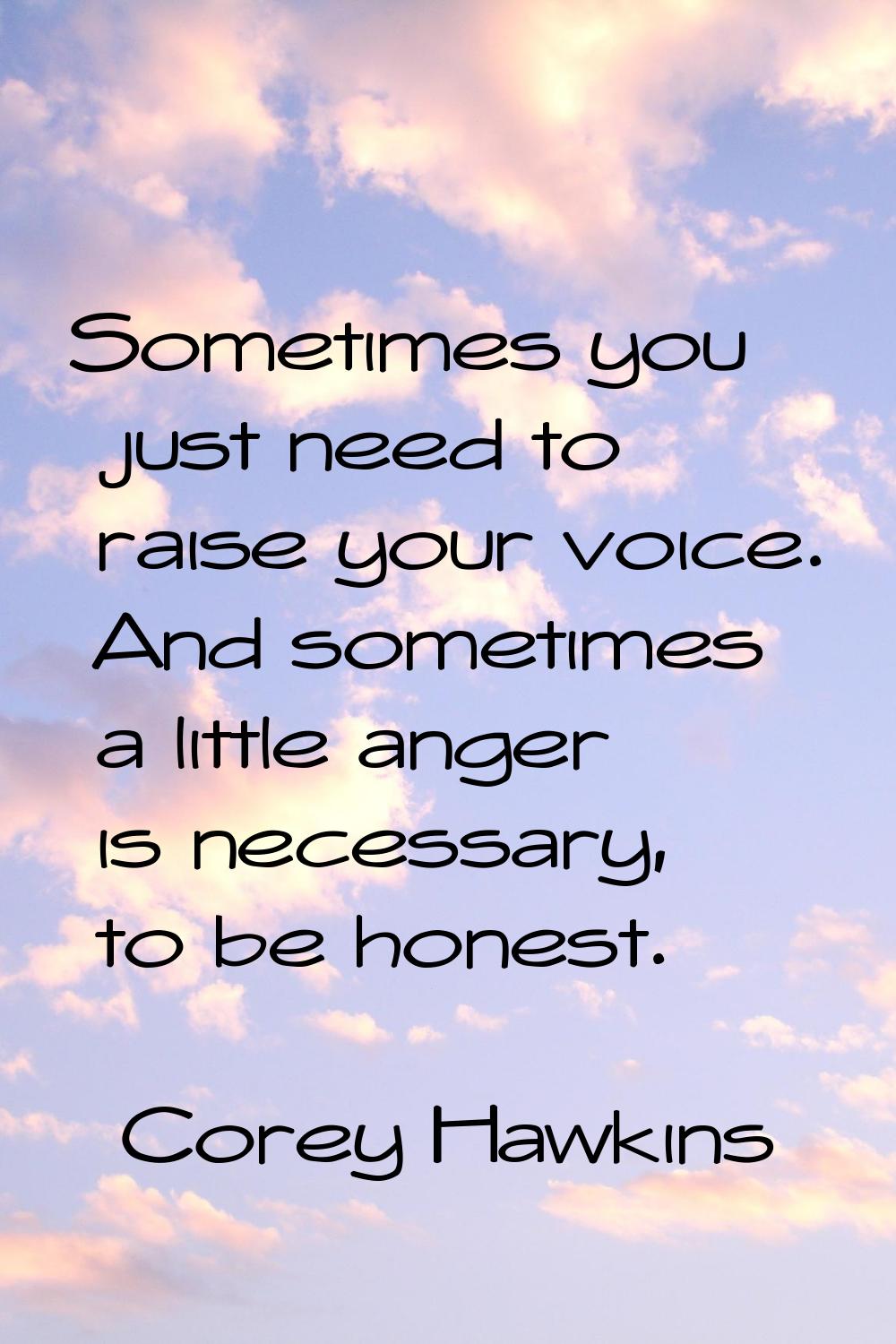 Sometimes you just need to raise your voice. And sometimes a little anger is necessary, to be hones