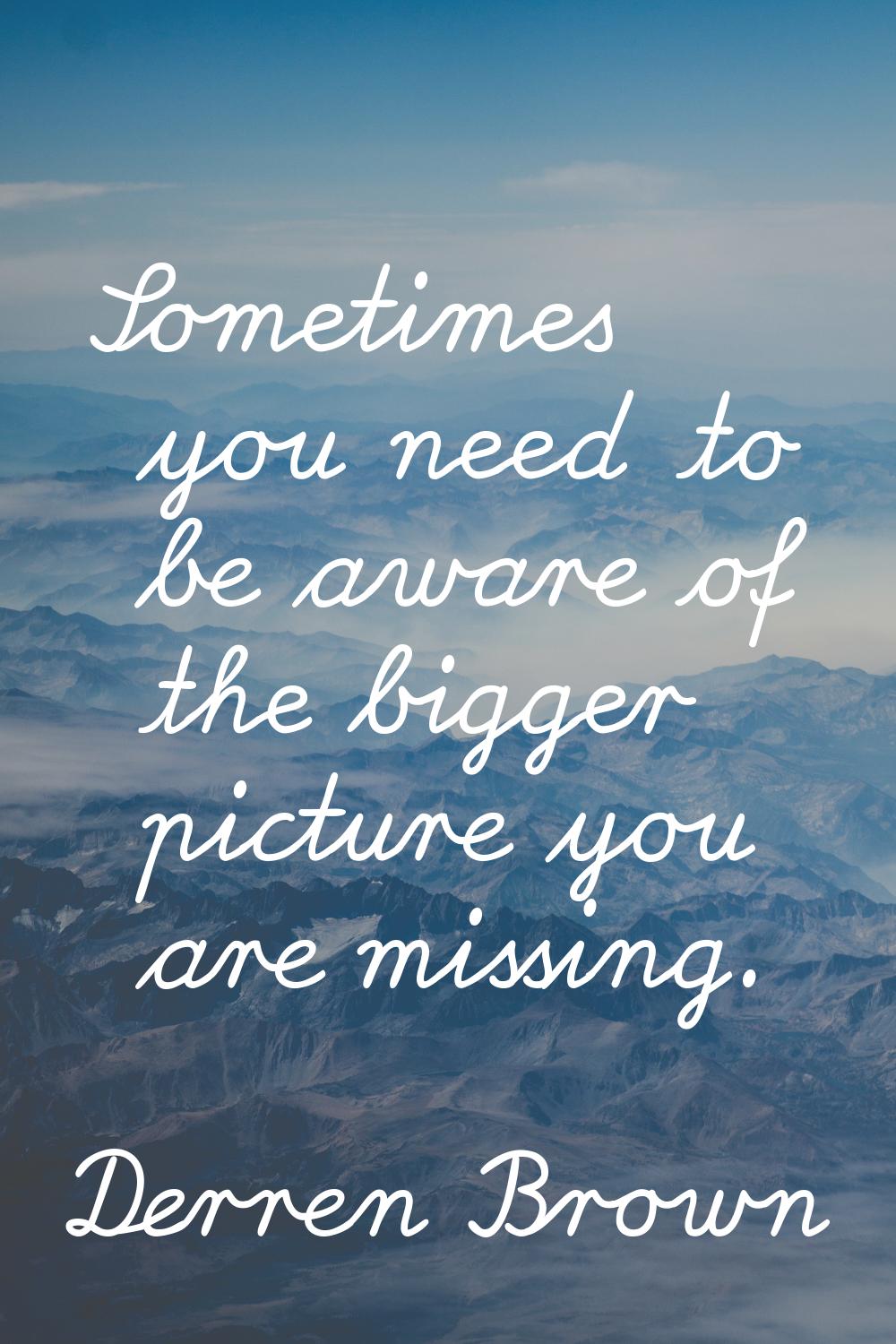 Sometimes you need to be aware of the bigger picture you are missing.