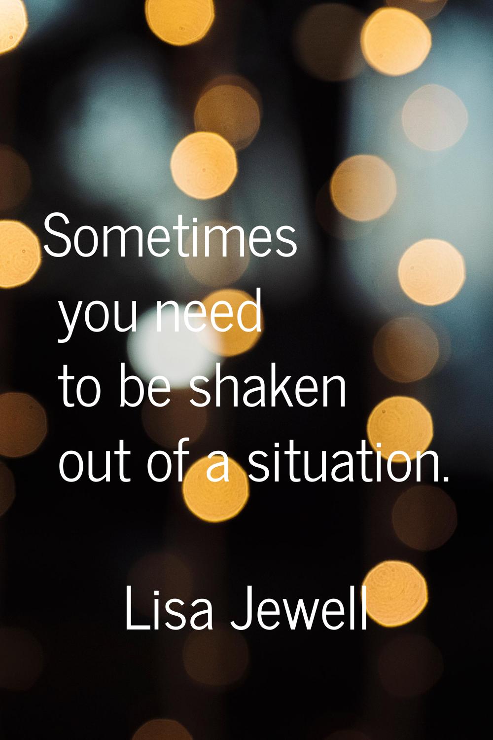 Sometimes you need to be shaken out of a situation.