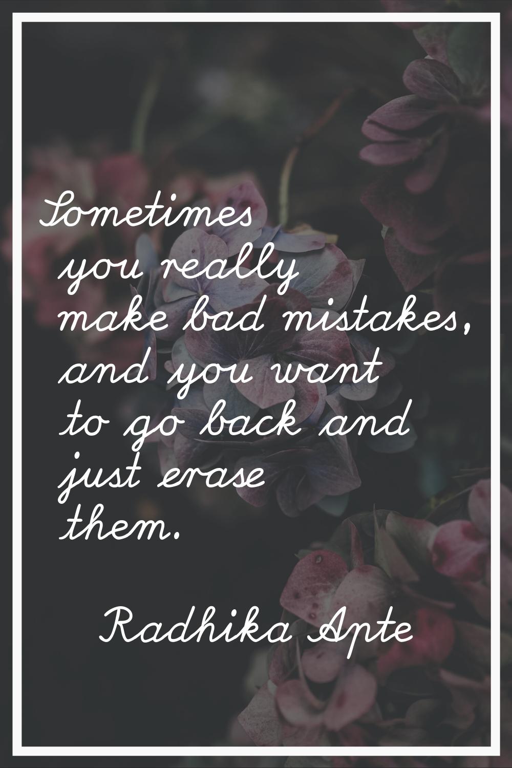 Sometimes you really make bad mistakes, and you want to go back and just erase them.