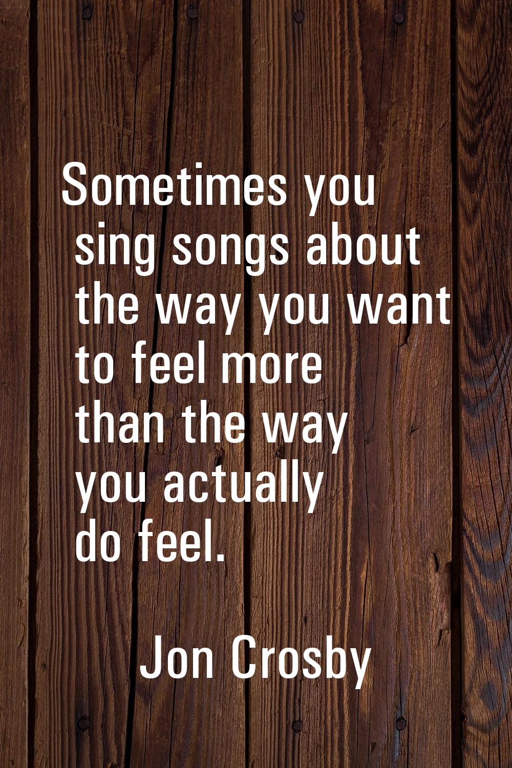 Sometimes you sing songs about the way you want to feel more than the way you actually do feel.