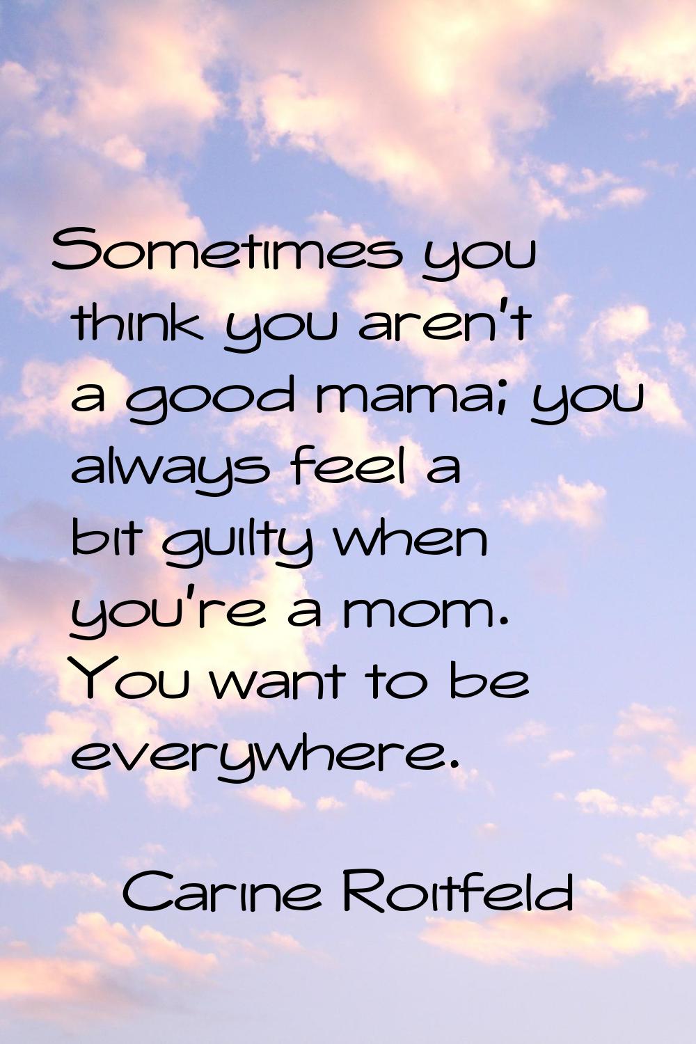 Sometimes you think you aren't a good mama; you always feel a bit guilty when you're a mom. You wan